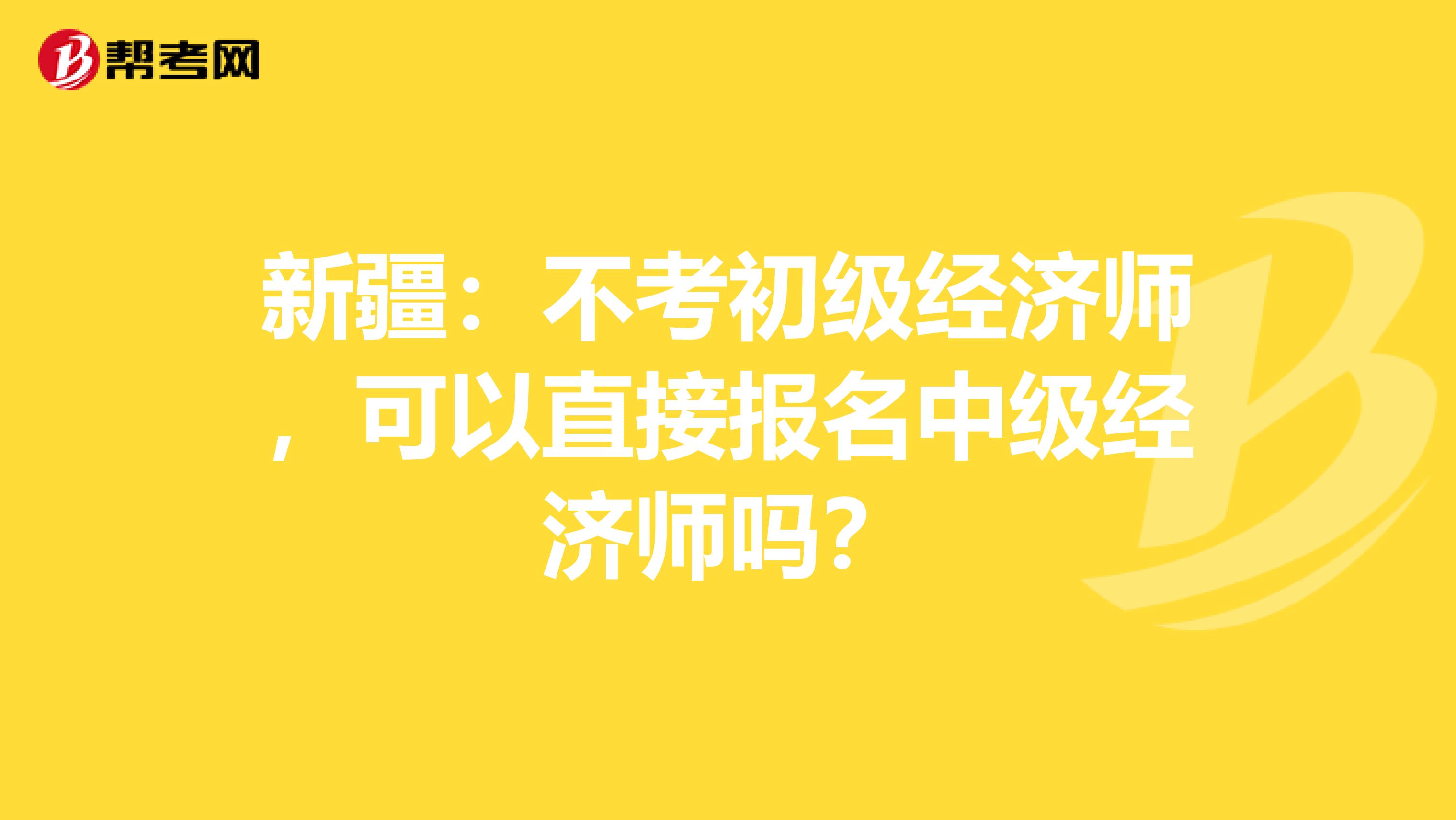 新疆：不考初级经济师，可以直接报名中级经济师吗？