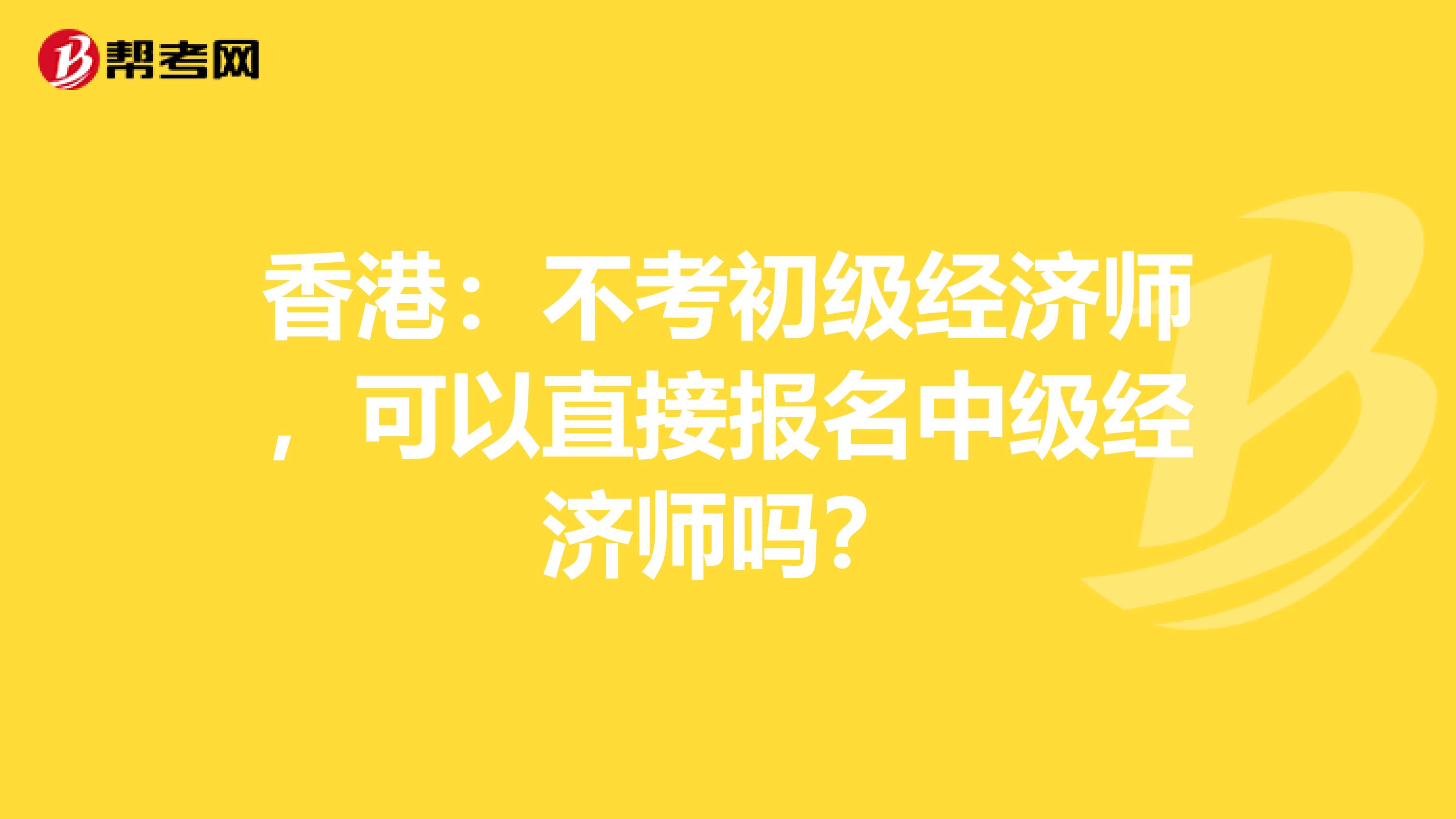 香港：不考初级经济师，可以直接报名中级经济师吗？