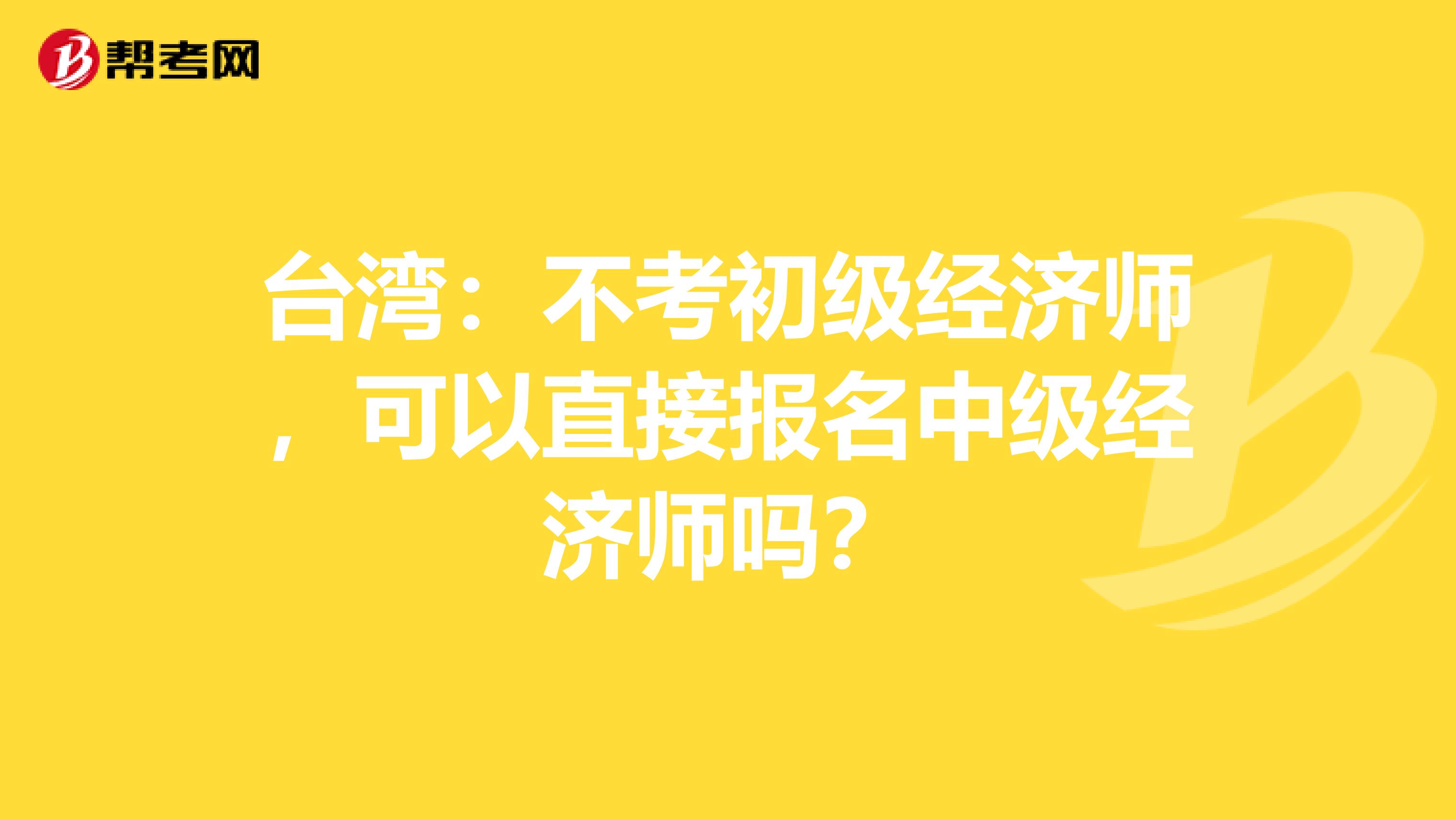 台湾：不考初级经济师，可以直接报名中级经济师吗？