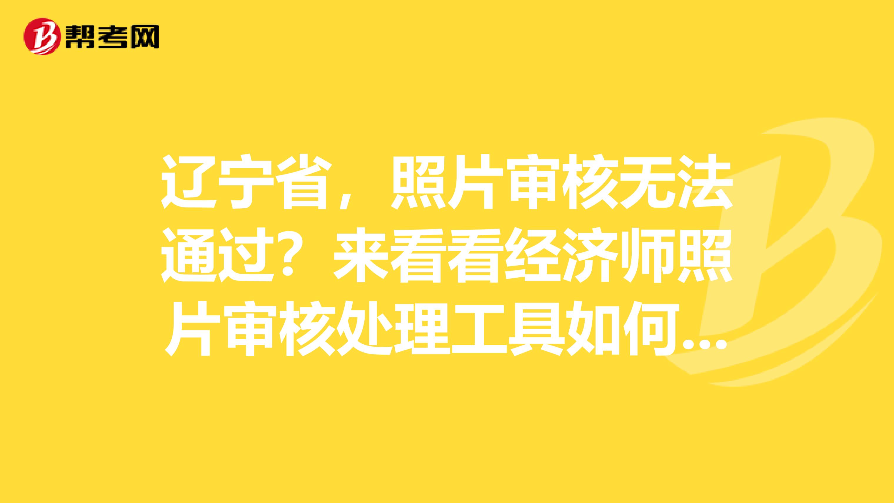 辽宁省，照片审核无法通过？来看看经济师照片审核处理工具如何使用？