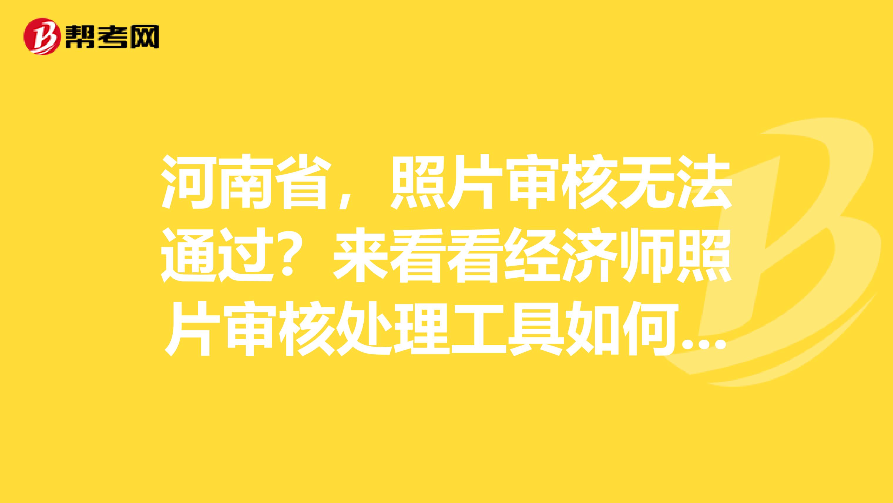 河南省，照片审核无法通过？来看看经济师照片审核处理工具如何使用？