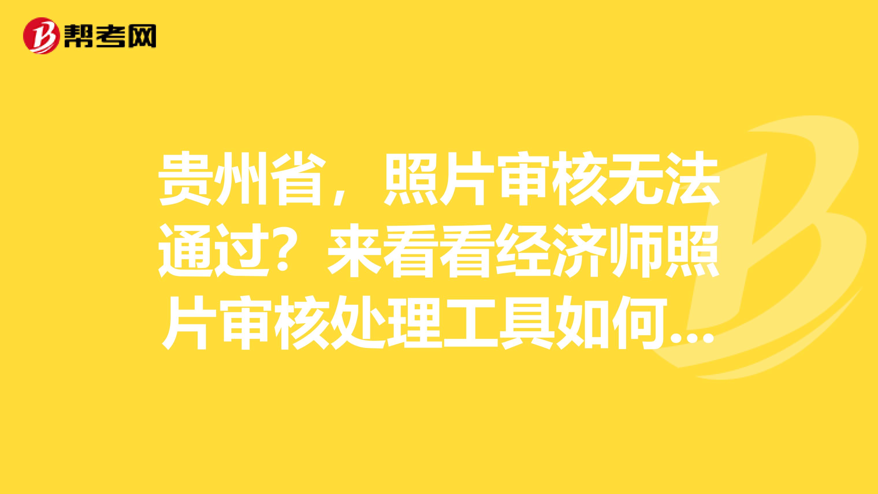 贵州省,照片审核无法通过?来看看经济师照片审核处理工具如何使用?