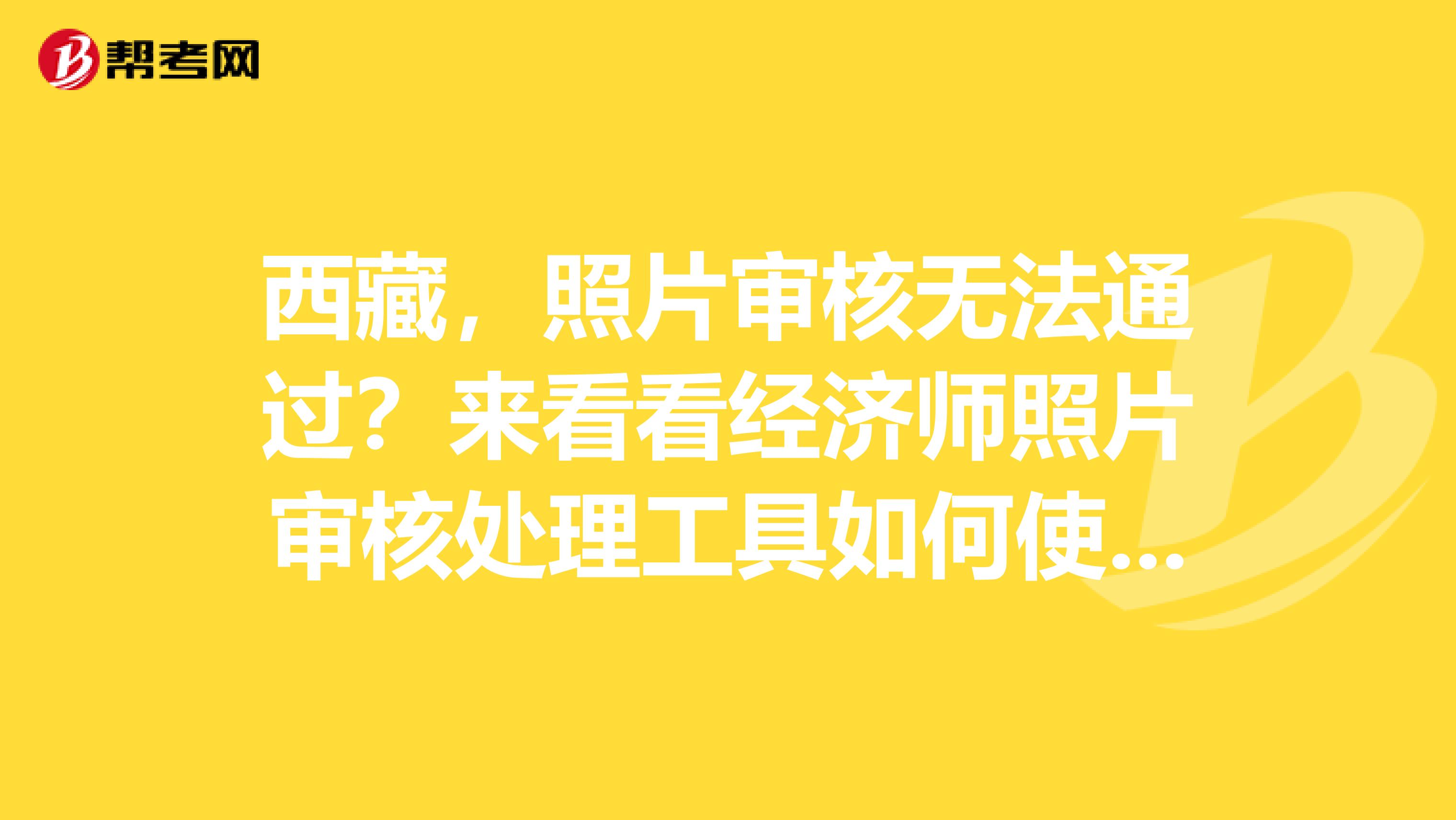 西藏，照片審核無法通過？來看看經(jīng)濟(jì)師照片審核處理工具如何使用？