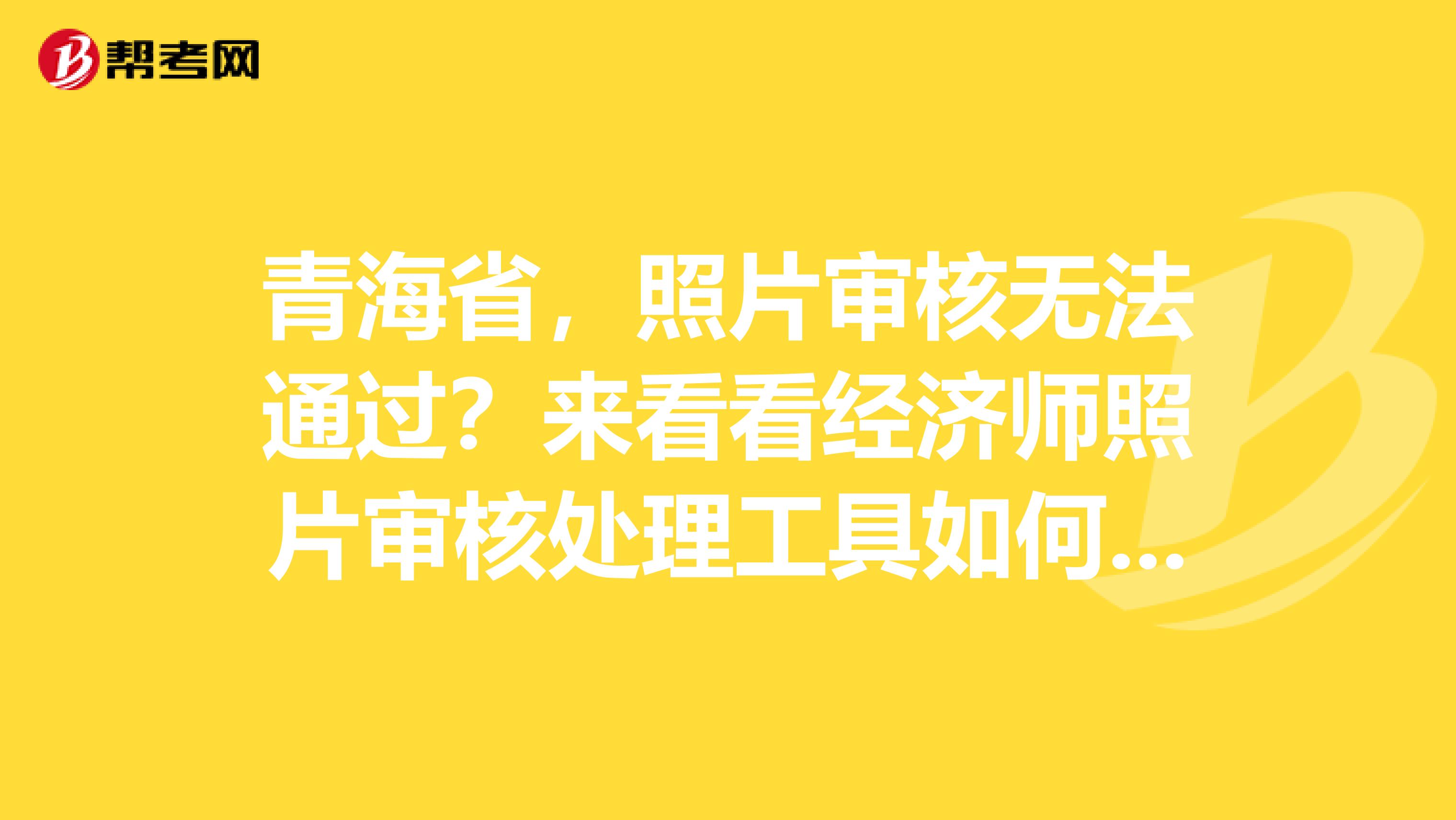 青海省，照片审核无法通过？来看看经济师照片审核处理工具如何使用？