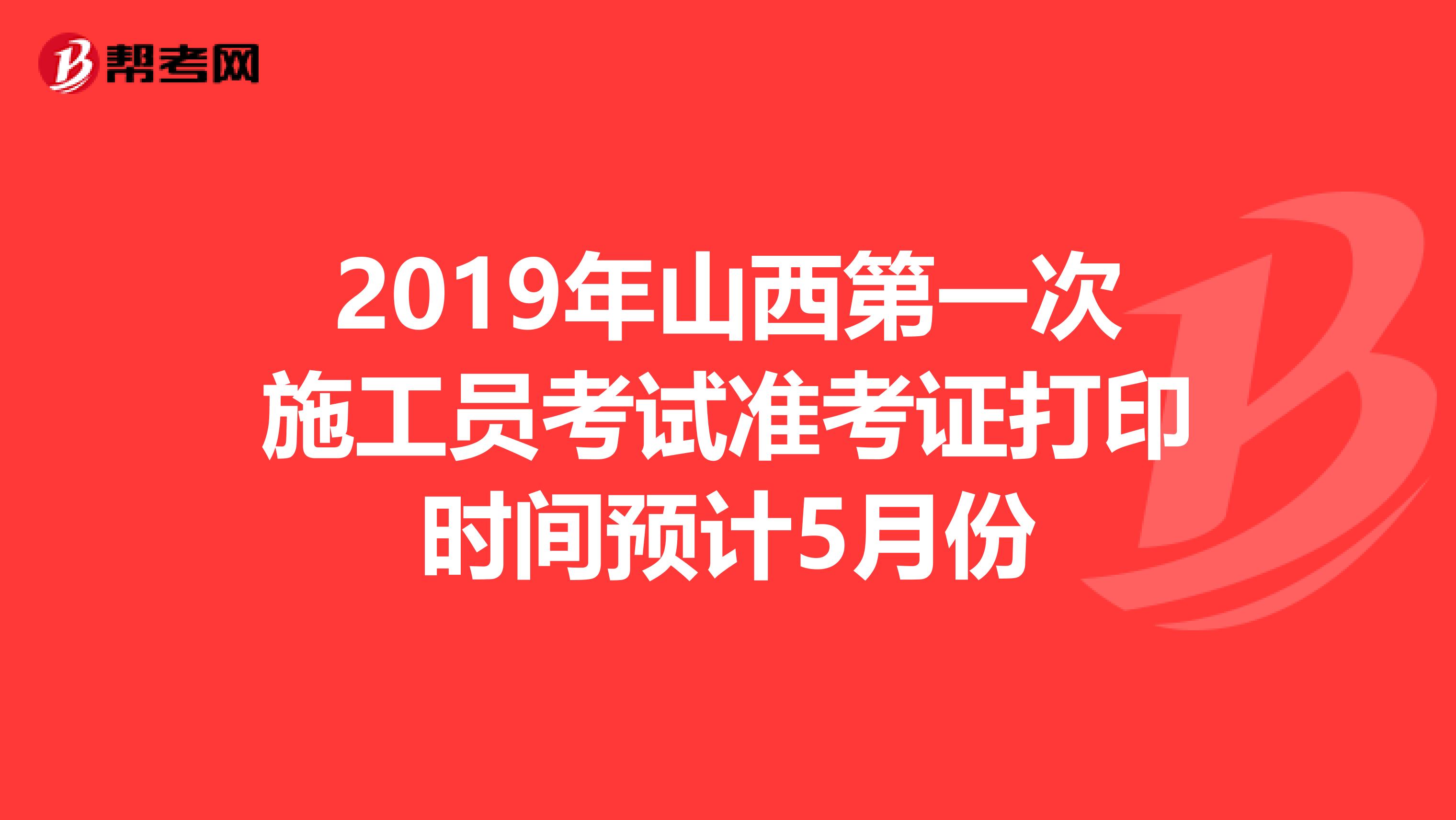 2019年山西第一次施工员考试准考证打印时间预计5月份