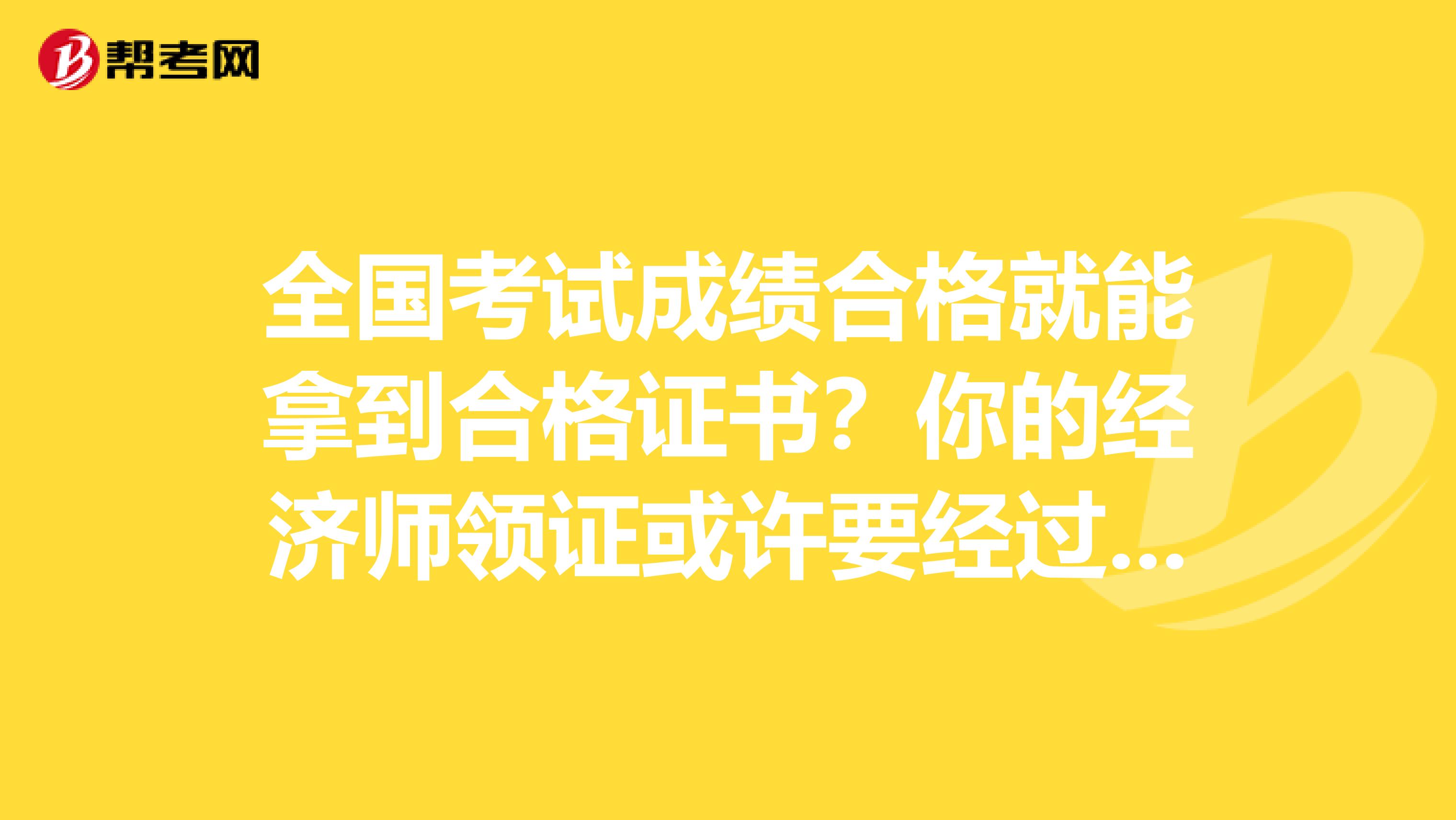 全国考试成绩合格就能拿到合格证书？你的经济师领证或许要经过它！