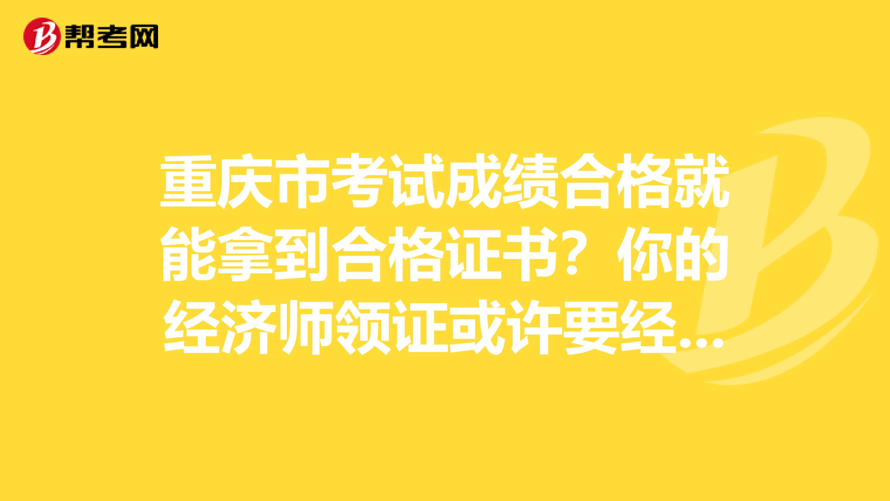 重庆市考试成绩合格就能拿到合格证书？你的经济师领证或许要经过它！