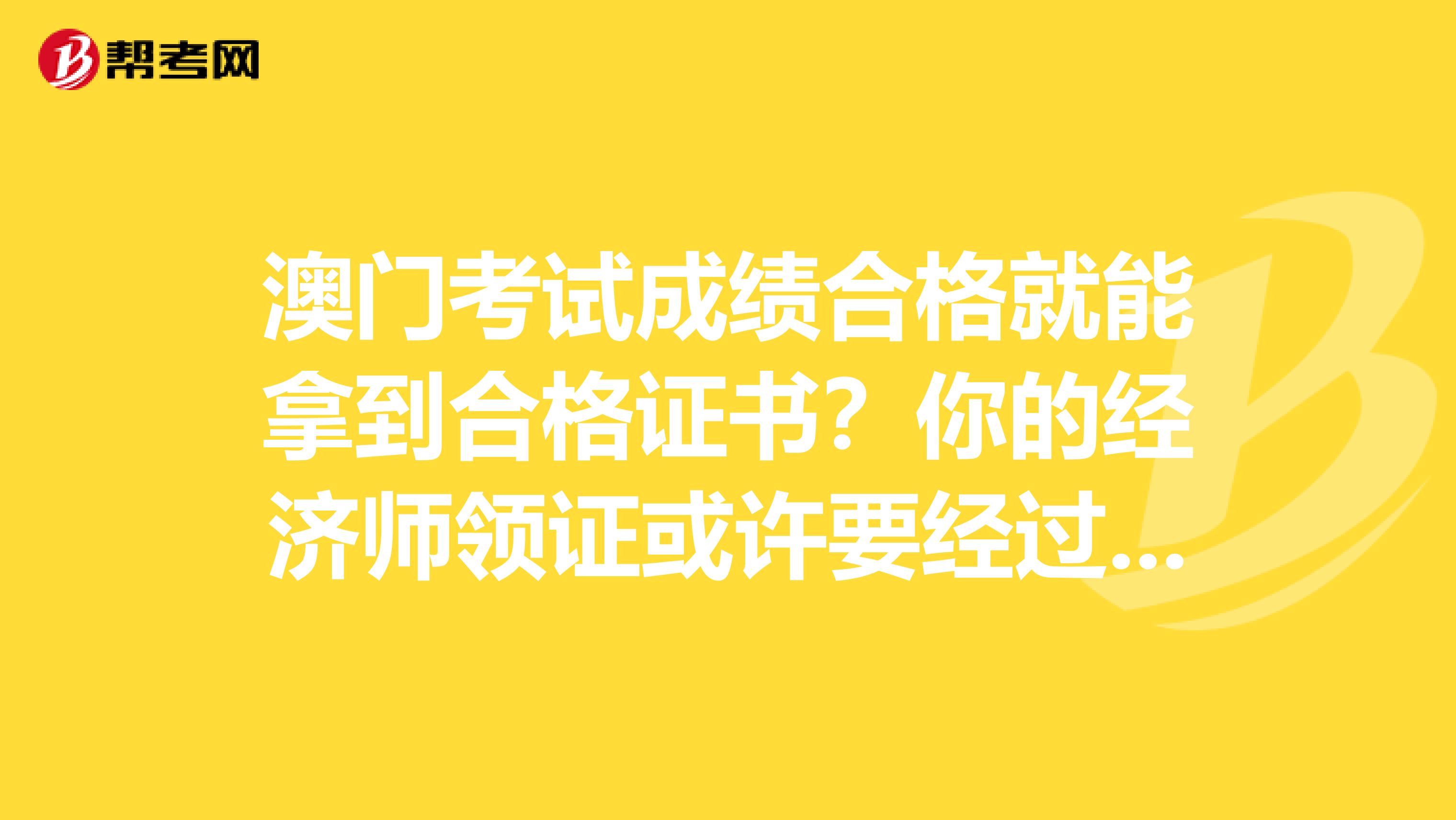 澳门考试成绩合格就能拿到合格证书？你的经济师领证或许要经过它！
