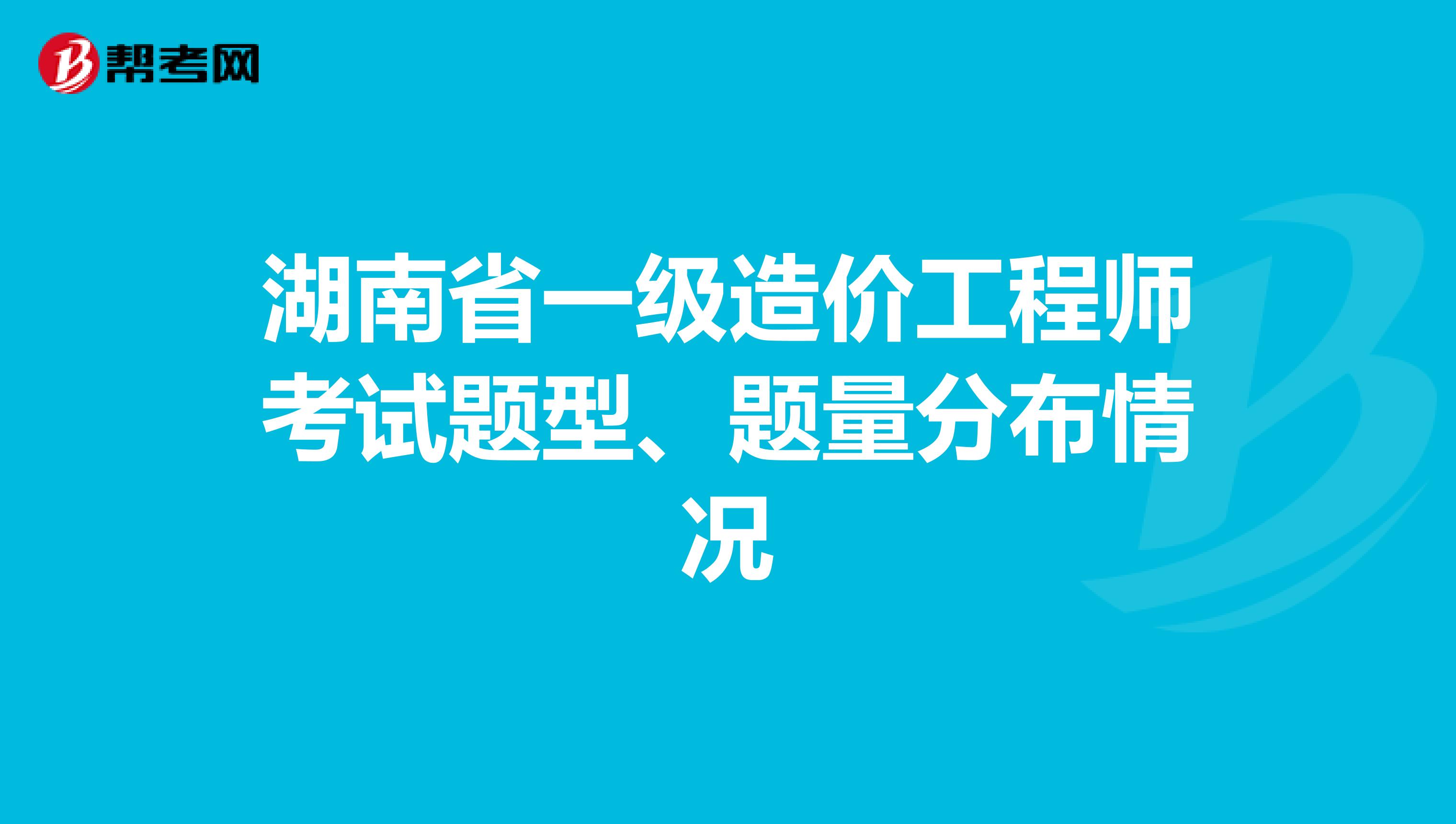 湖南省一级造价工程师考试题型、题量分布情况