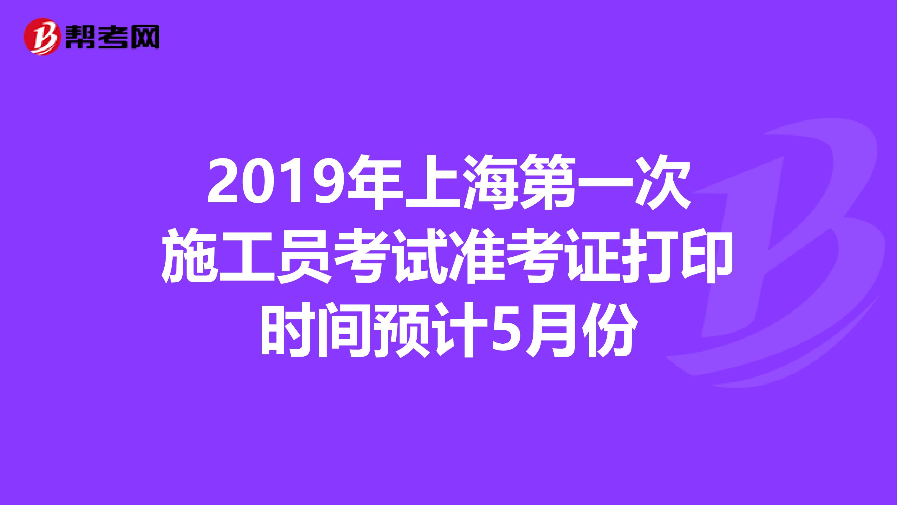 2019年上海第一次施工员考试准考证打印时间预计5月份