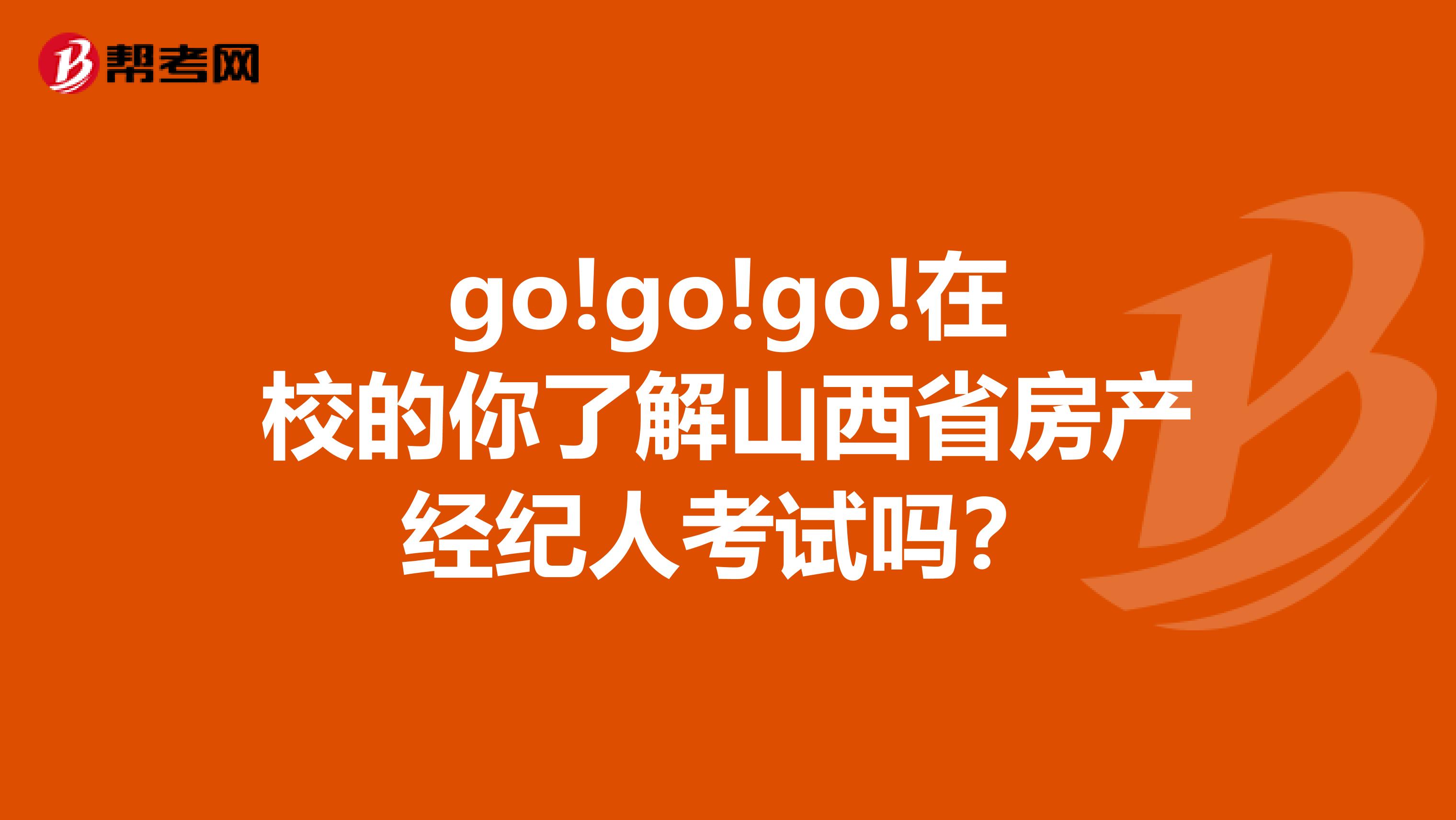 go!go!go!在校的你了解山西省房产经纪人考试吗？