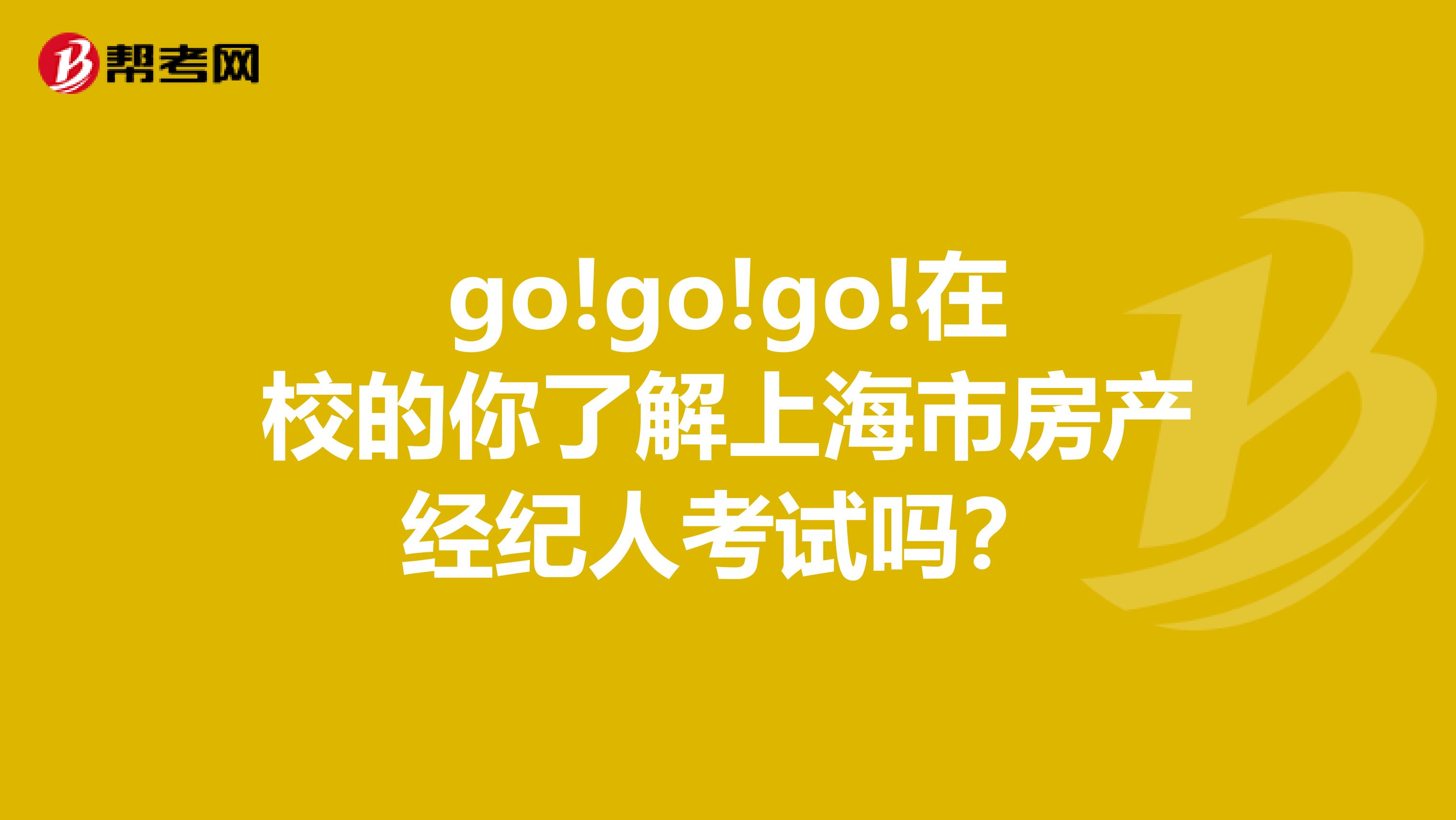 go!go!在校的你瞭解上海市房產經紀人考試嗎?