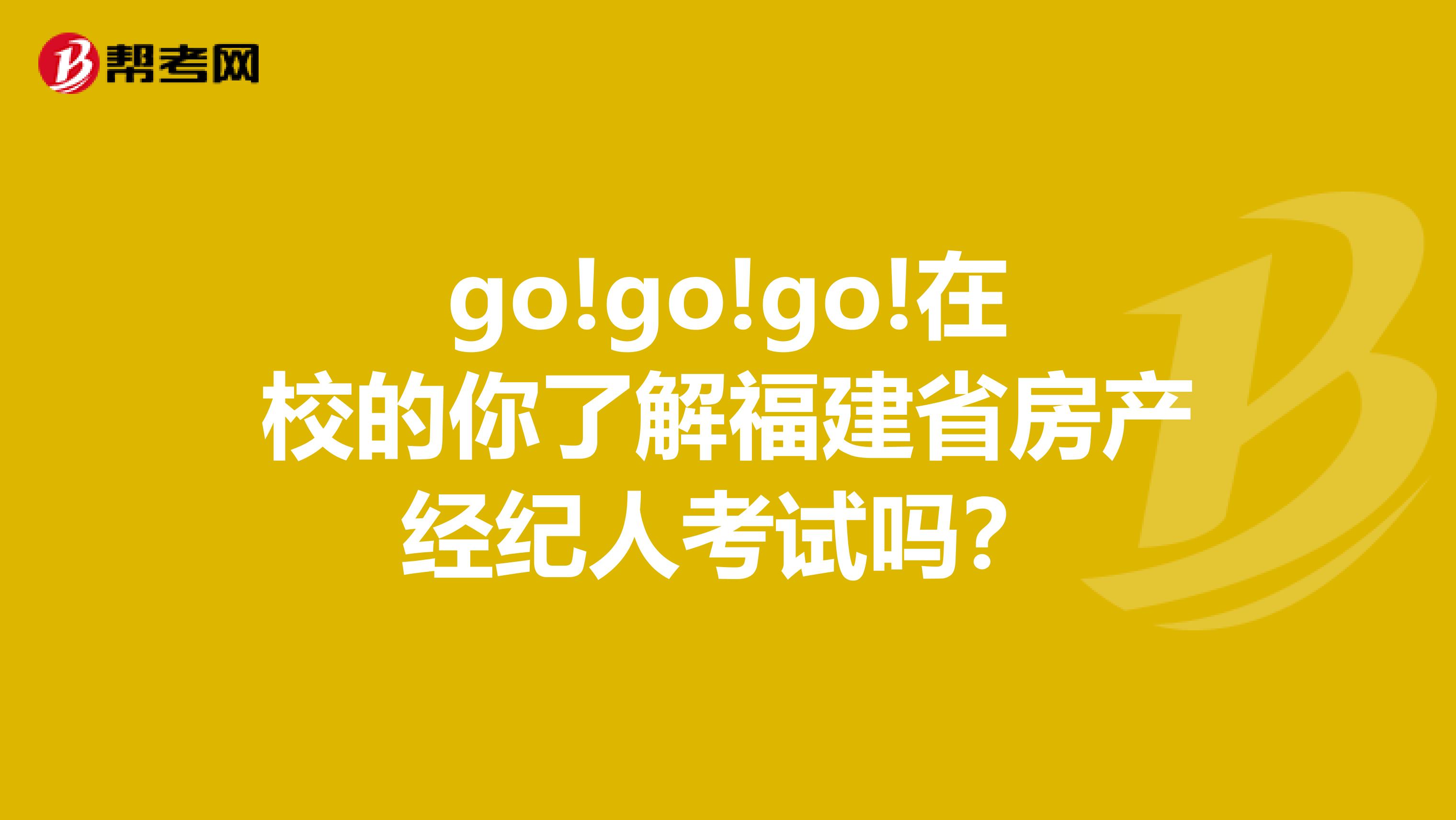 go!go!go!在校的你了解福建省房产经纪人考试吗？