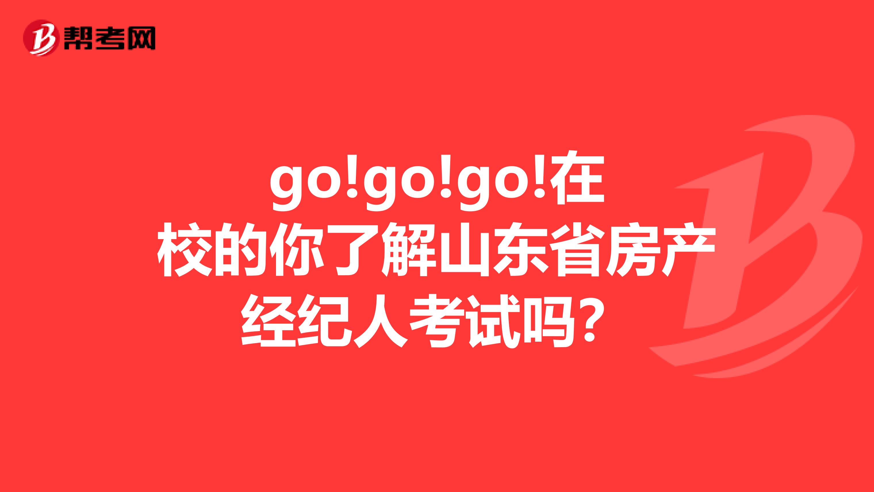 go!go!go!在校的你了解山东省房产经纪人考试吗？