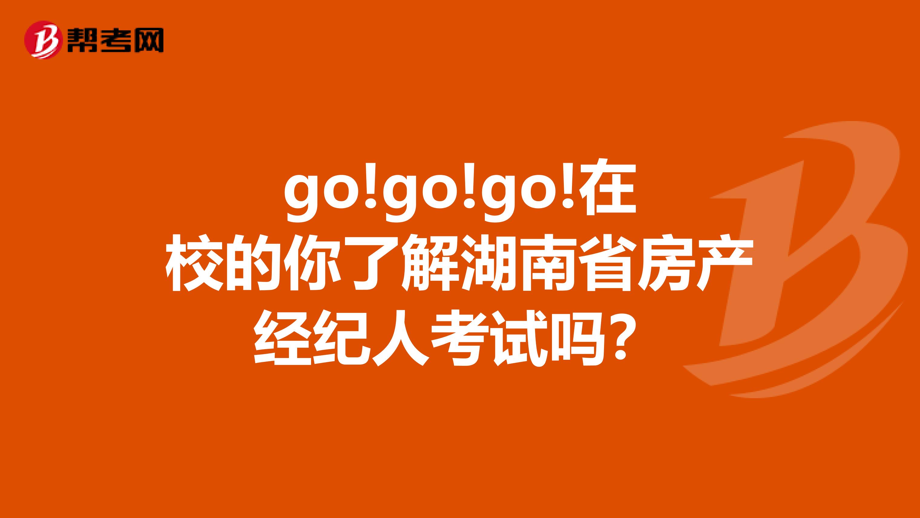 go!go!go!在校的你了解湖南省房产经纪人考试吗？