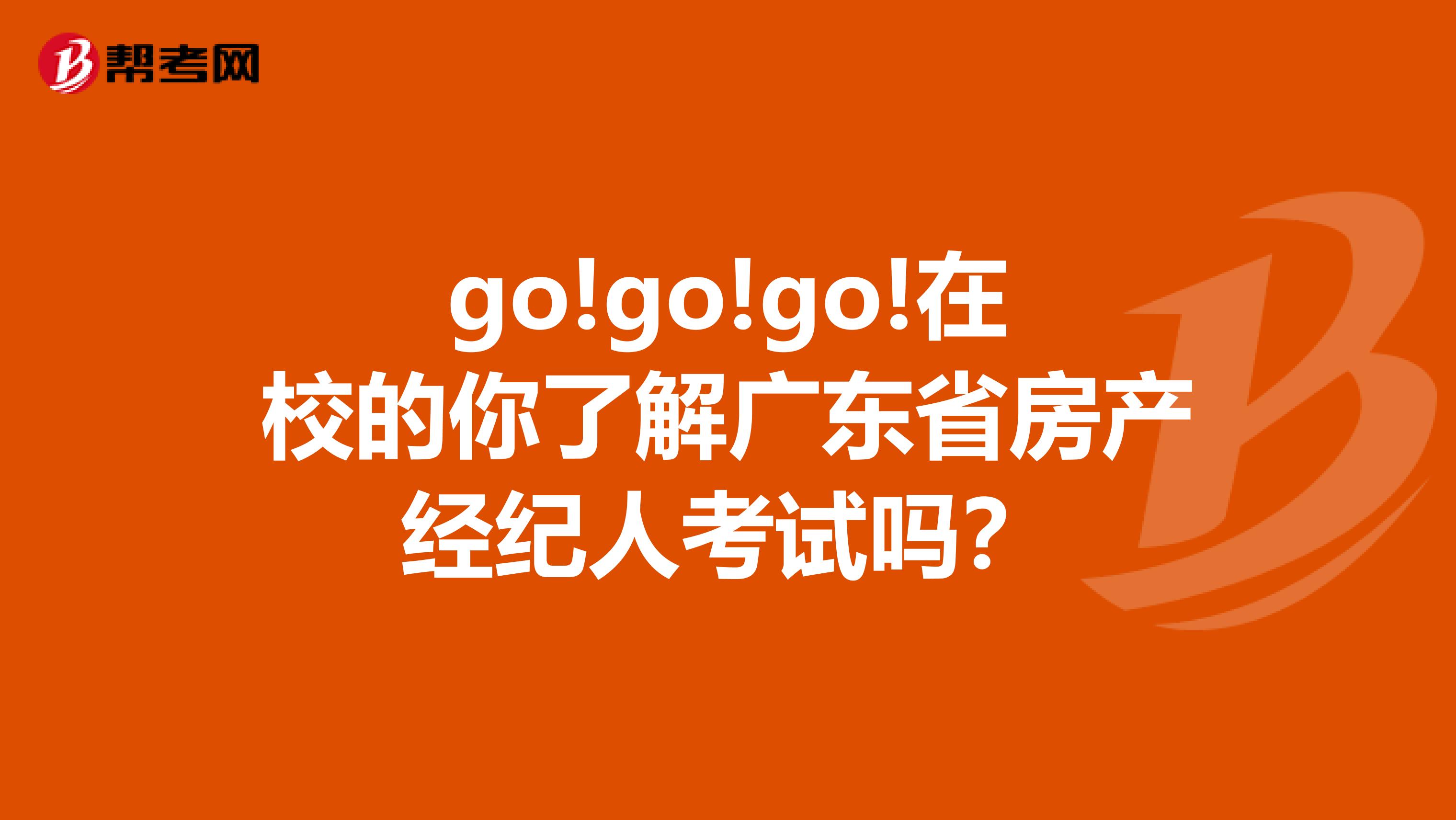 go!go!go!在校的你了解广东省房产经纪人考试吗？