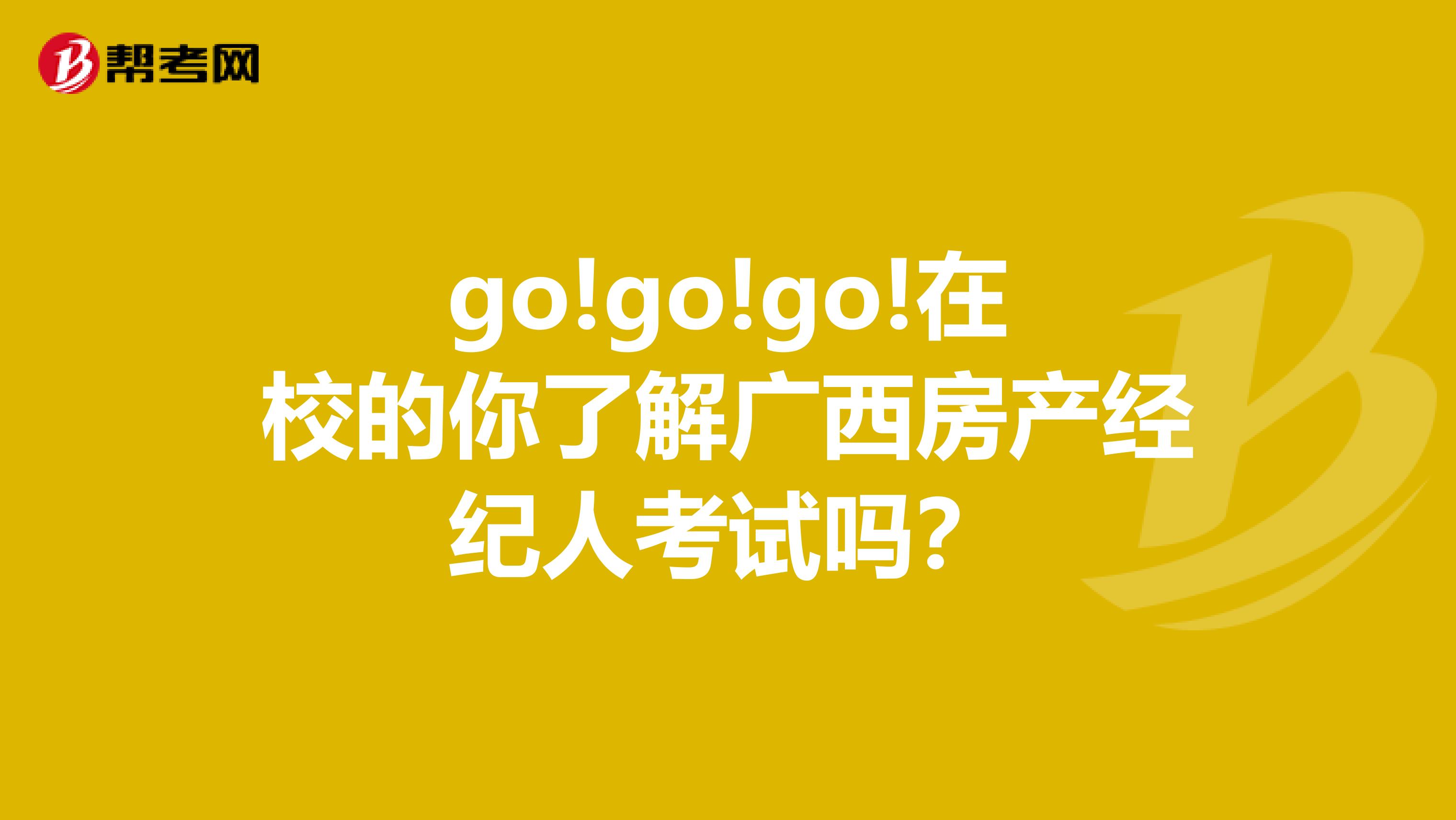 go!go!go!在校的你了解广西房产经纪人考试吗？