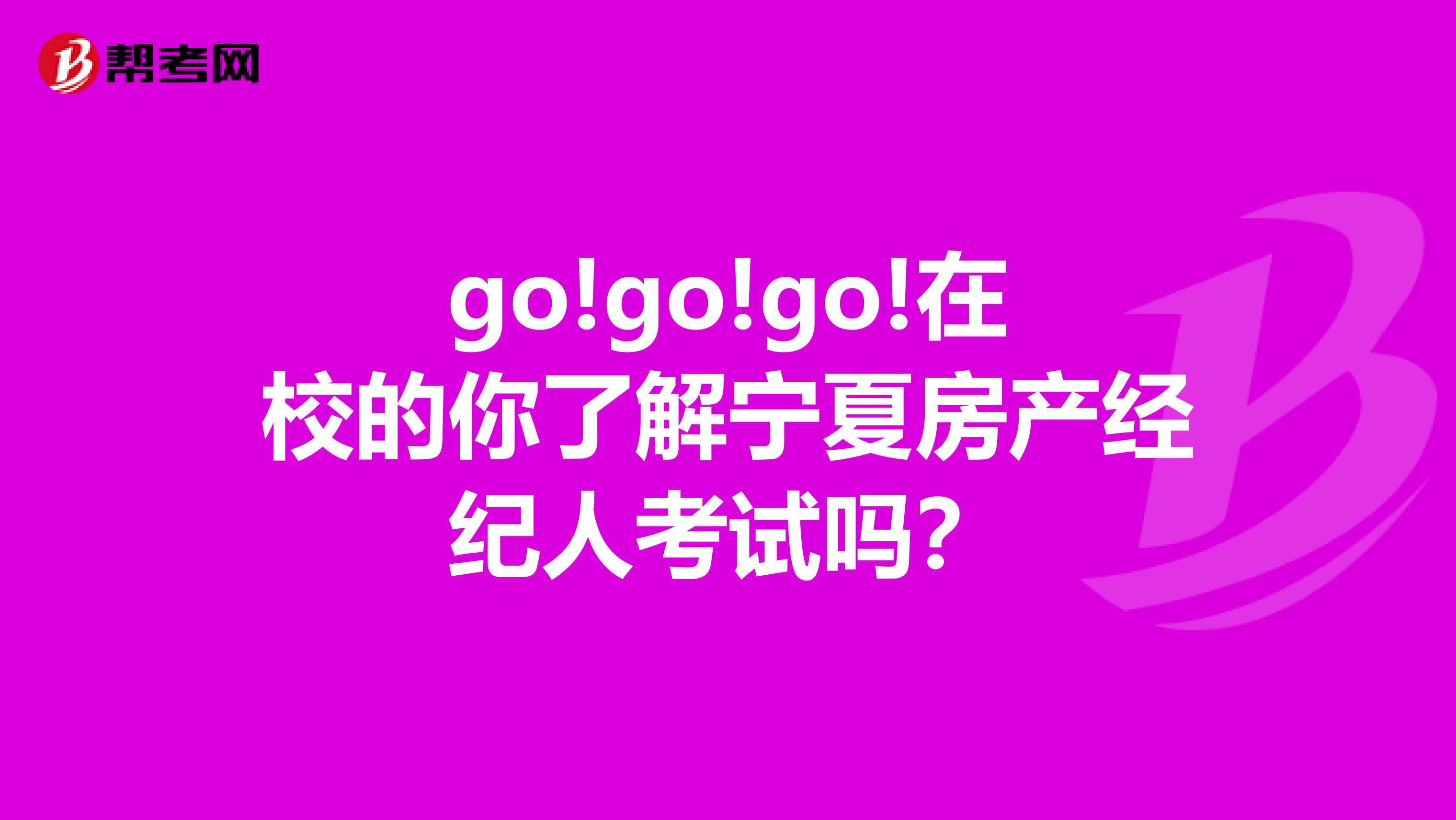 go!go!go!在校的你了解宁夏房产经纪人考试吗？