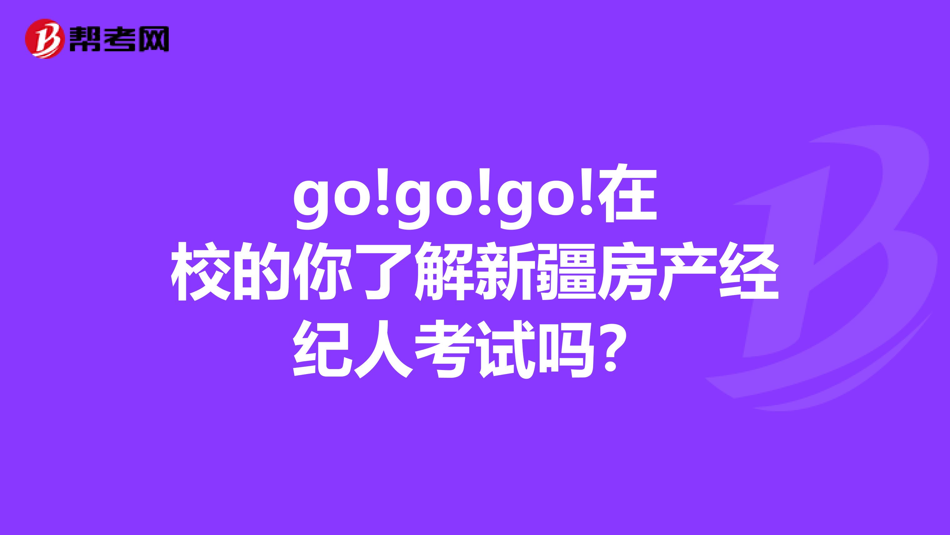 go!go!go!在校的你了解新疆房产经纪人考试吗？