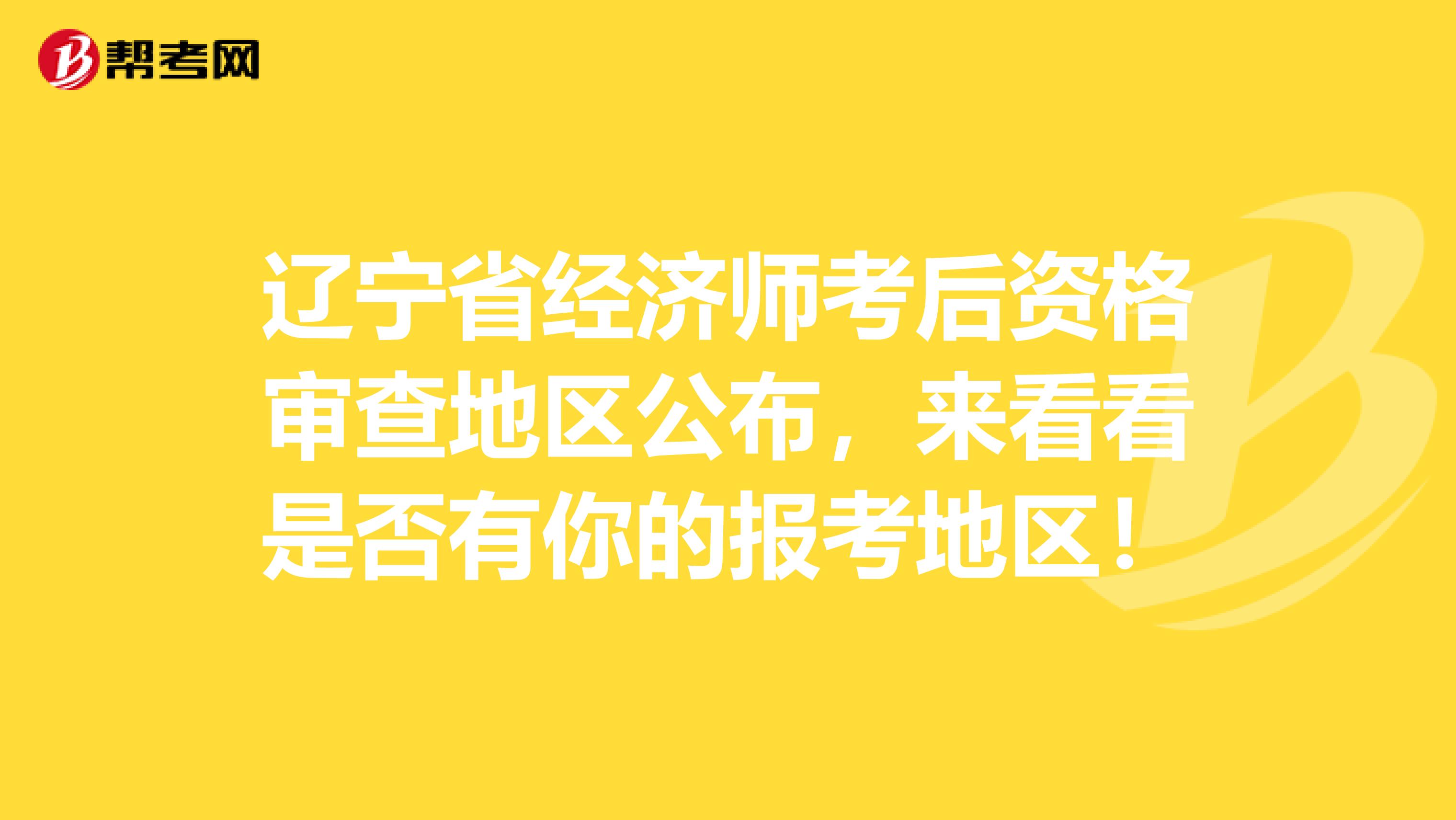 辽宁省经济师考后资格审查地区公布，来看看是否有你的报考地区！