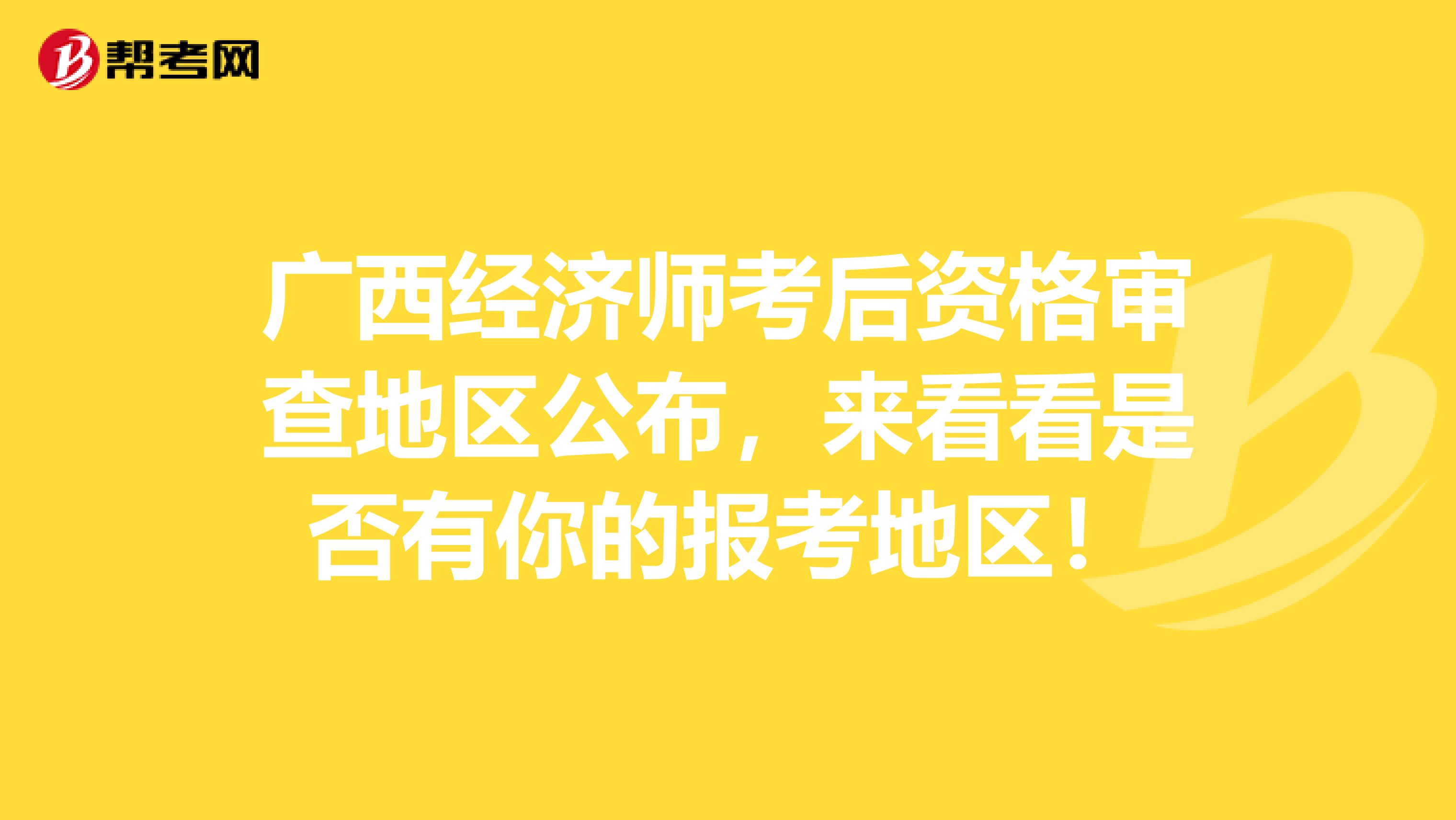 广西经济师考后资格审查地区公布，来看看是否有你的报考地区！