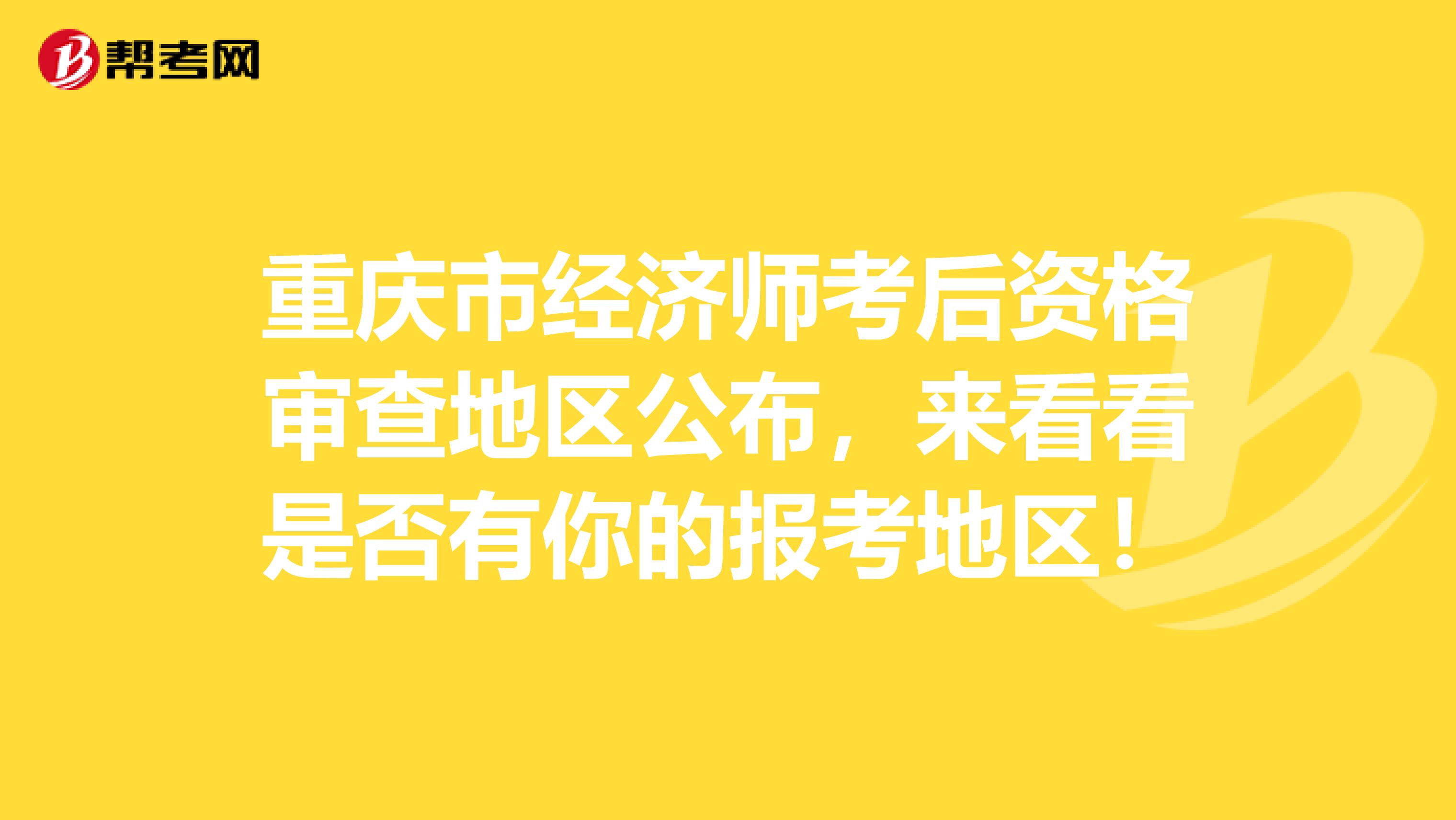 重庆市经济师考后资格审查地区公布，来看看是否有你的报考地区！