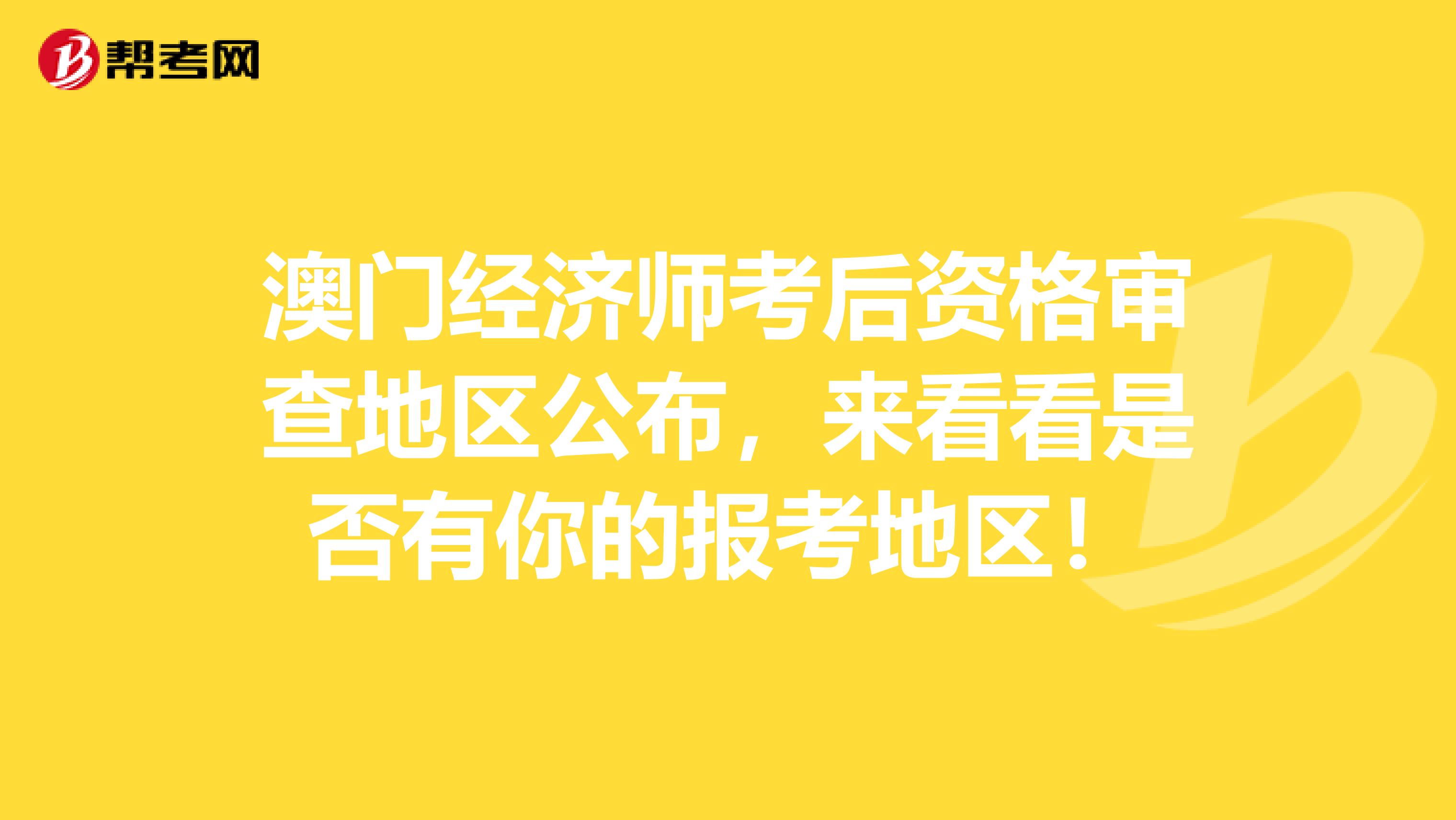 澳门经济师考后资格审查地区公布，来看看是否有你的报考地区！