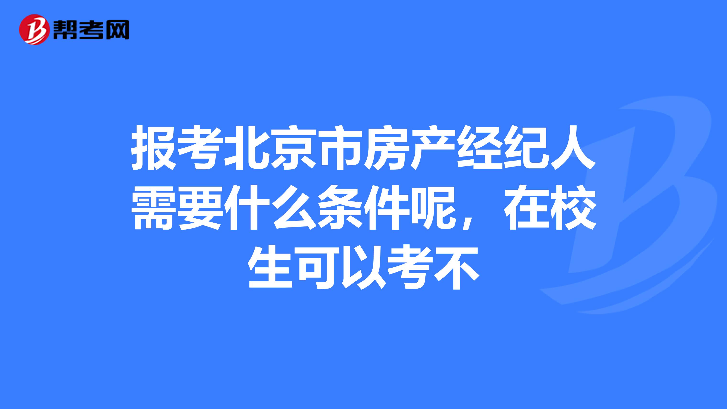 报考北京市房产经纪人需要什么条件呢，在校生可以考不