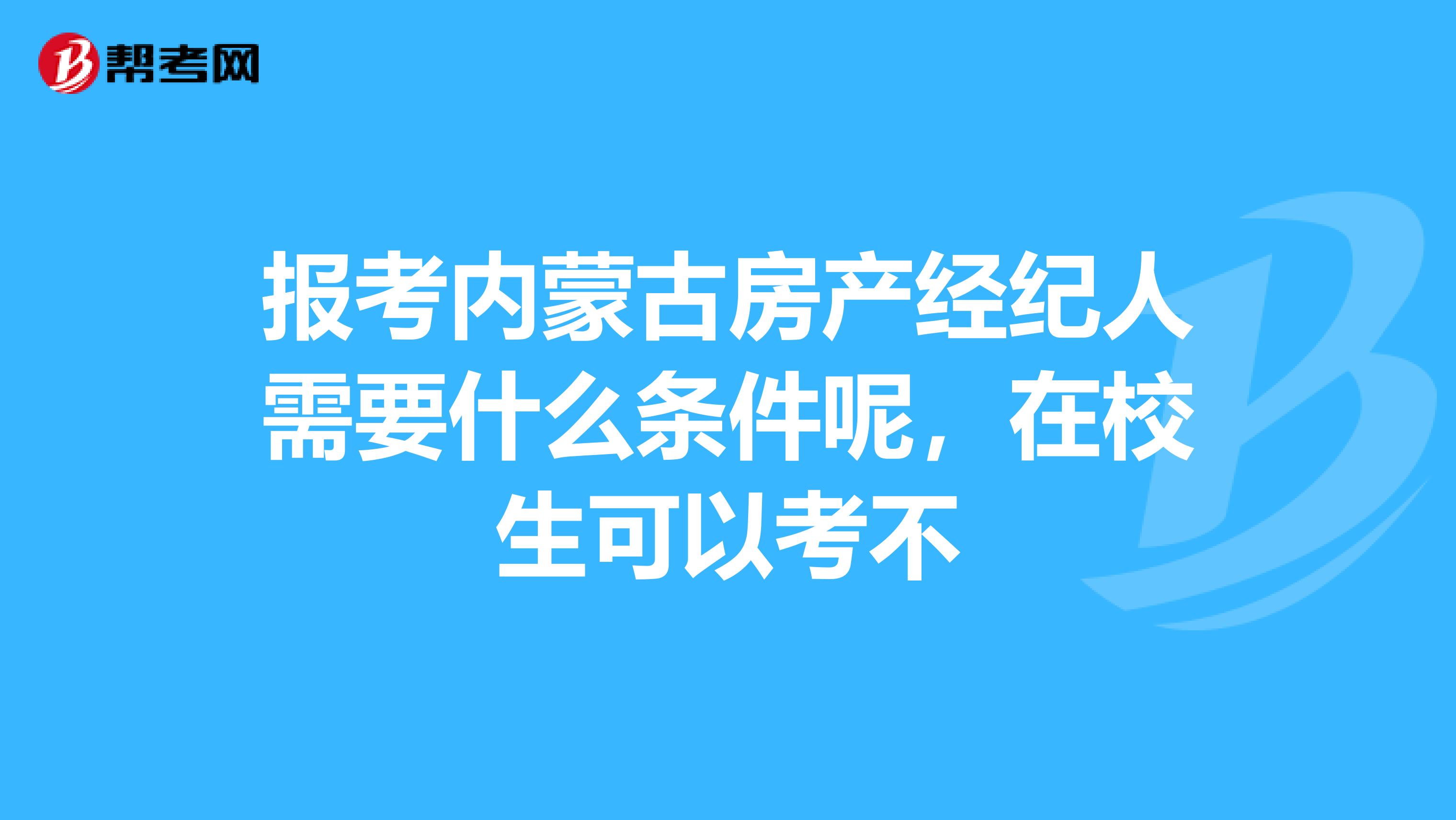 报考内蒙古房产经纪人需要什么条件呢，在校生可以考不