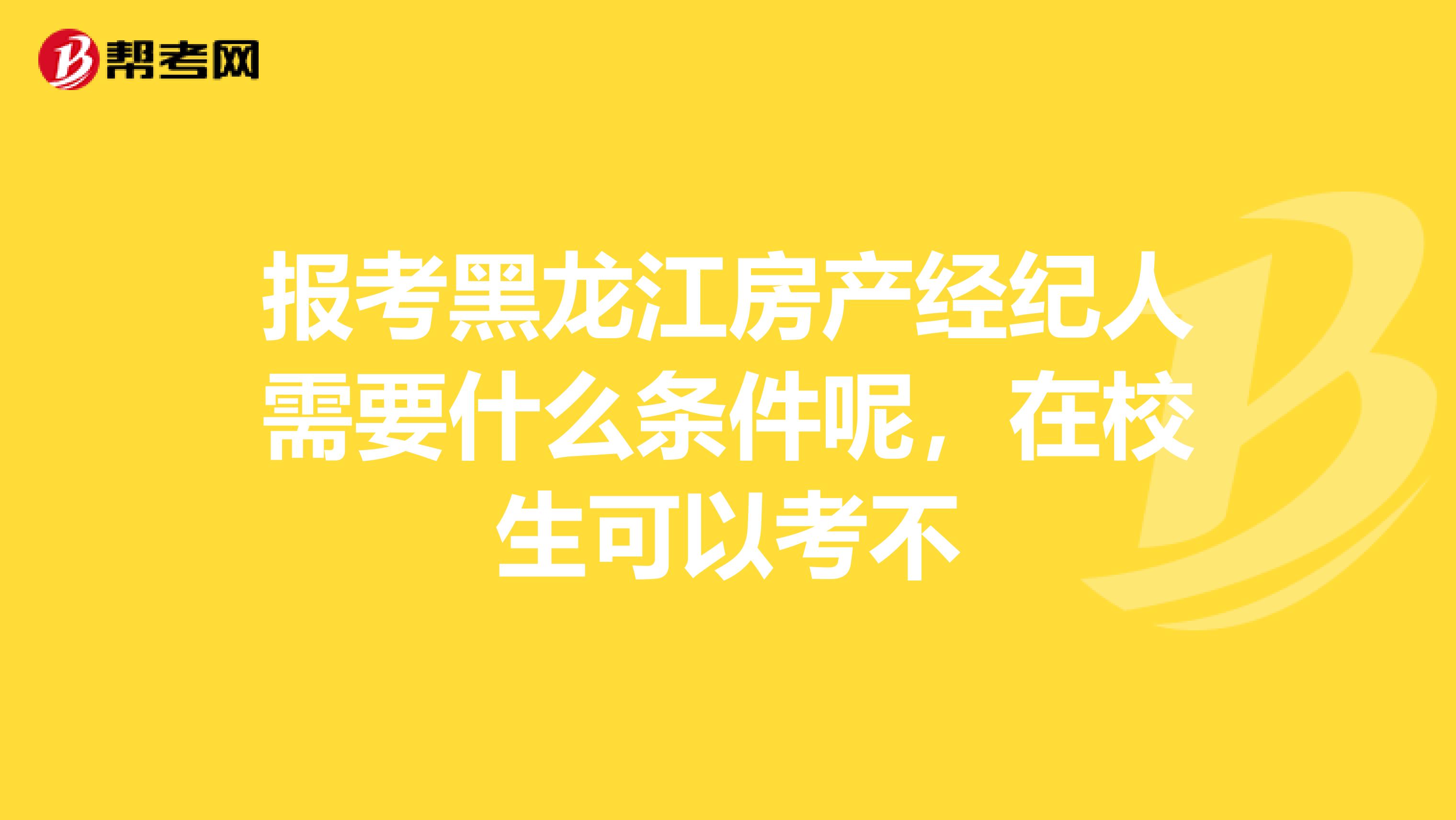 报考黑龙江房产经纪人需要什么条件呢，在校生可以考不