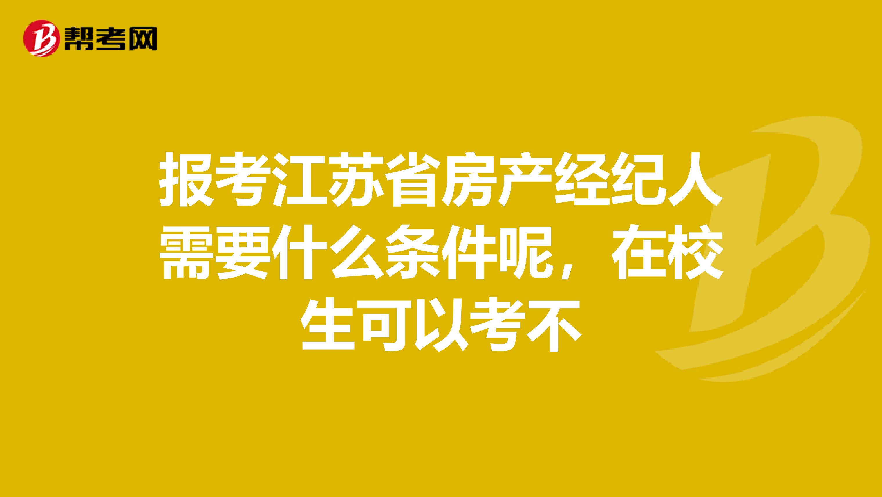 报考江苏省房产经纪人需要什么条件呢，在校生可以考不