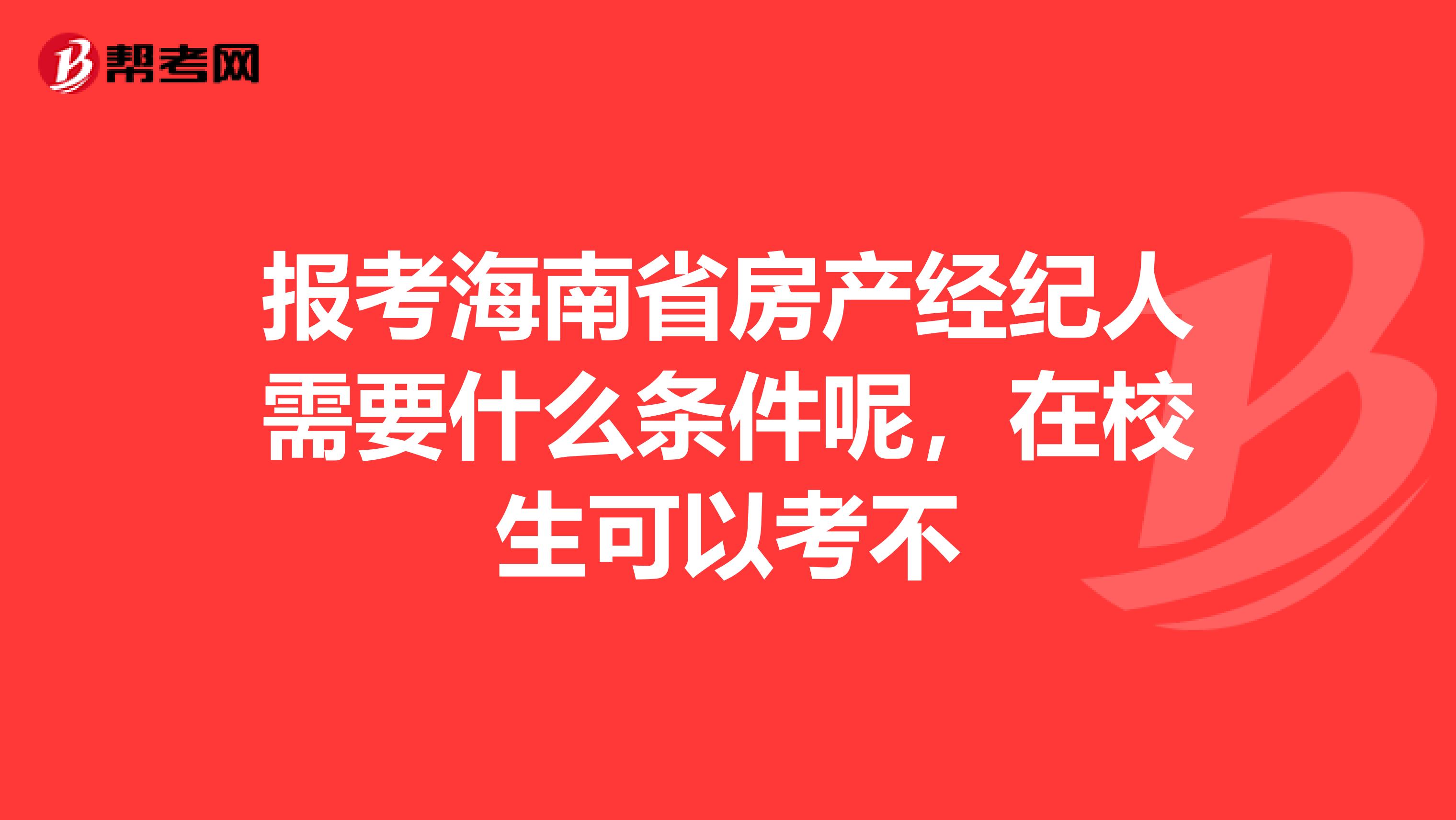 报考海南省房产经纪人需要什么条件呢，在校生可以考不