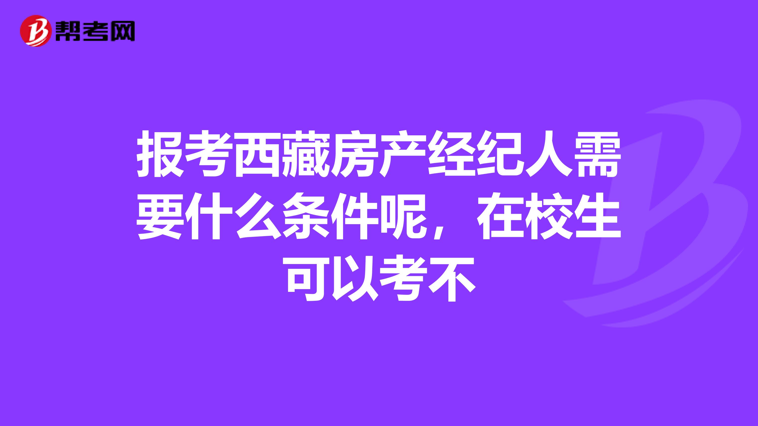 报考西藏房产经纪人需要什么条件呢，在校生可以考不
