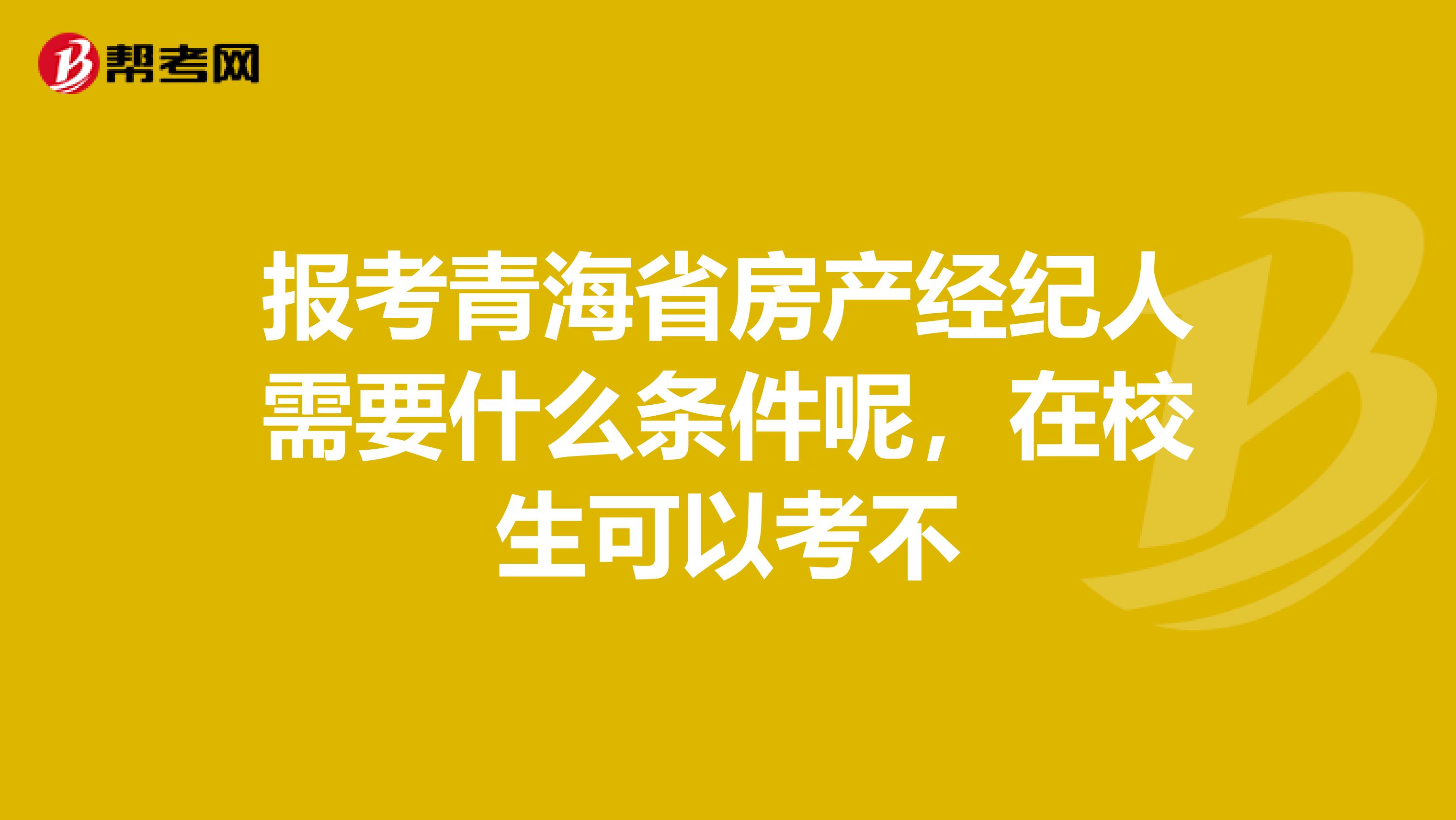 报考青海省房产经纪人需要什么条件呢，在校生可以考不