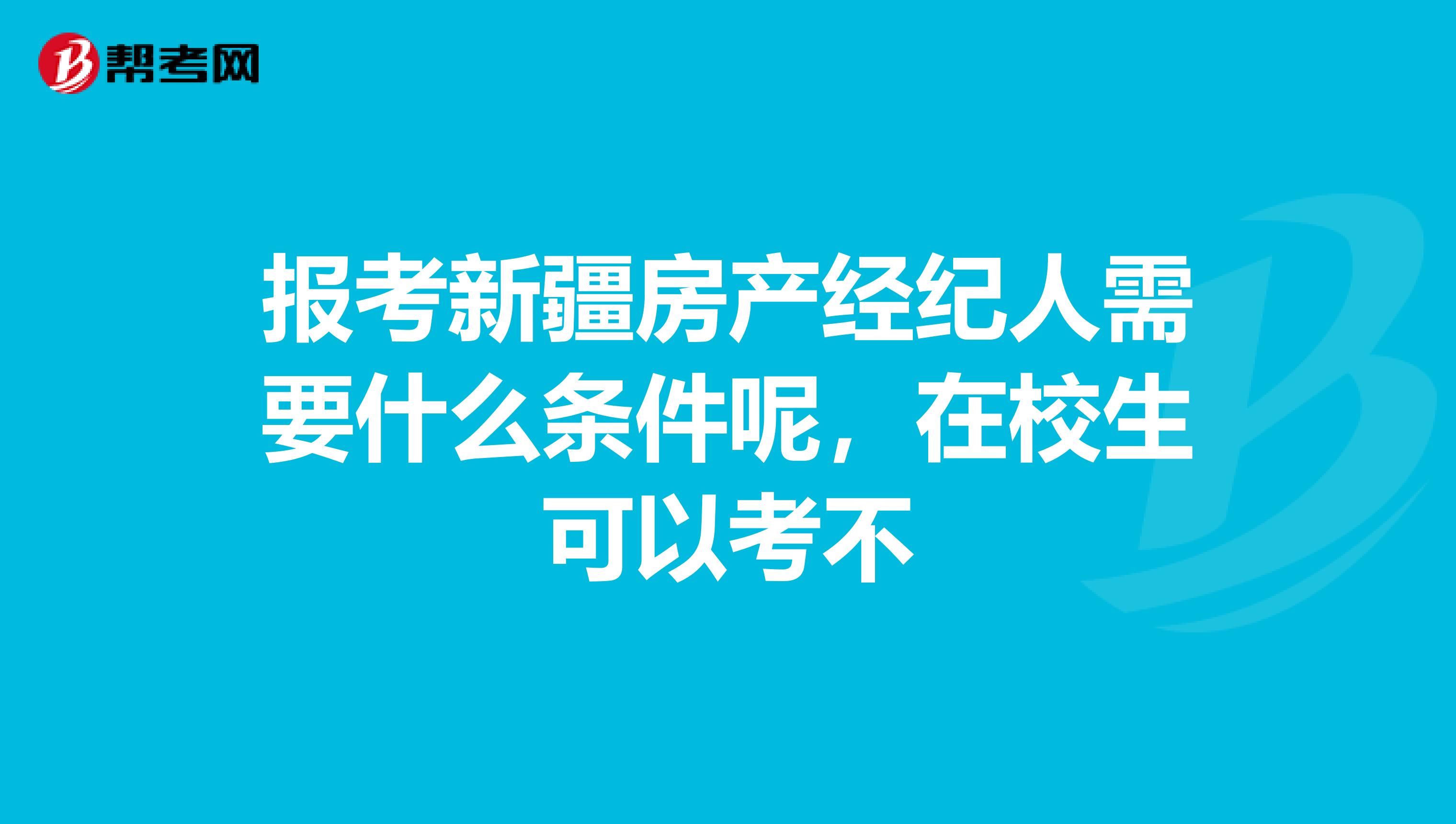 报考新疆房产经纪人需要什么条件呢，在校生可以考不