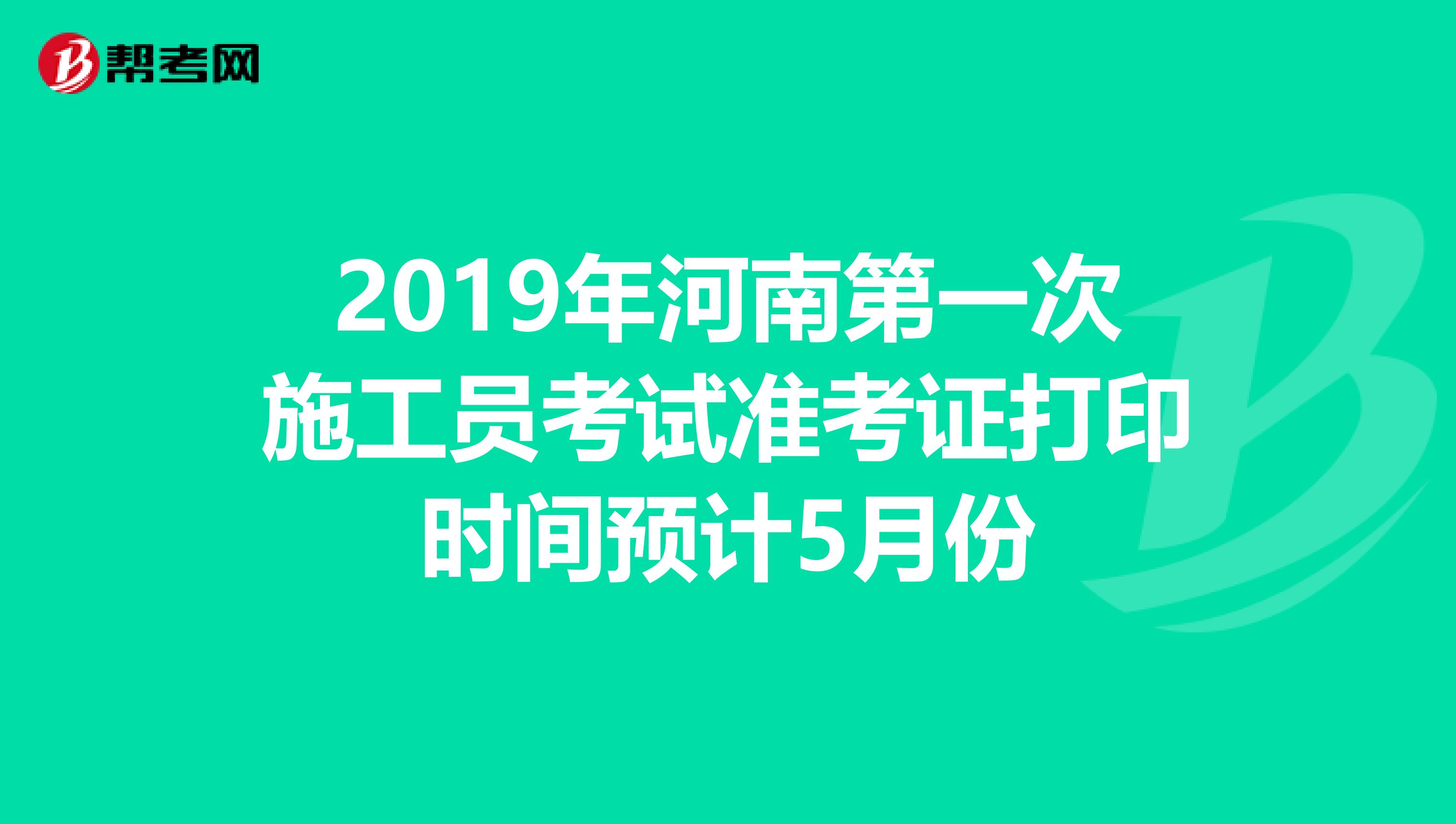 2019年河南第一次施工员考试准考证打印时间预计5月份