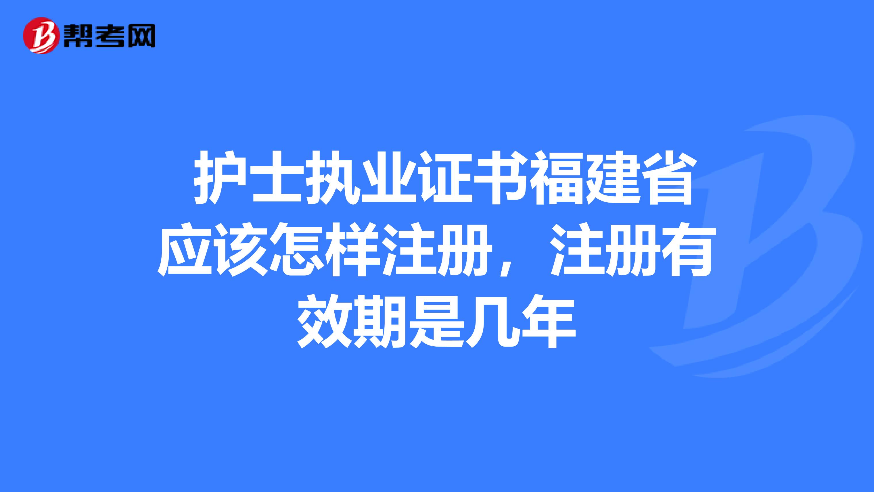  护士执业证书福建省应该怎样注册，注册有效期是几年