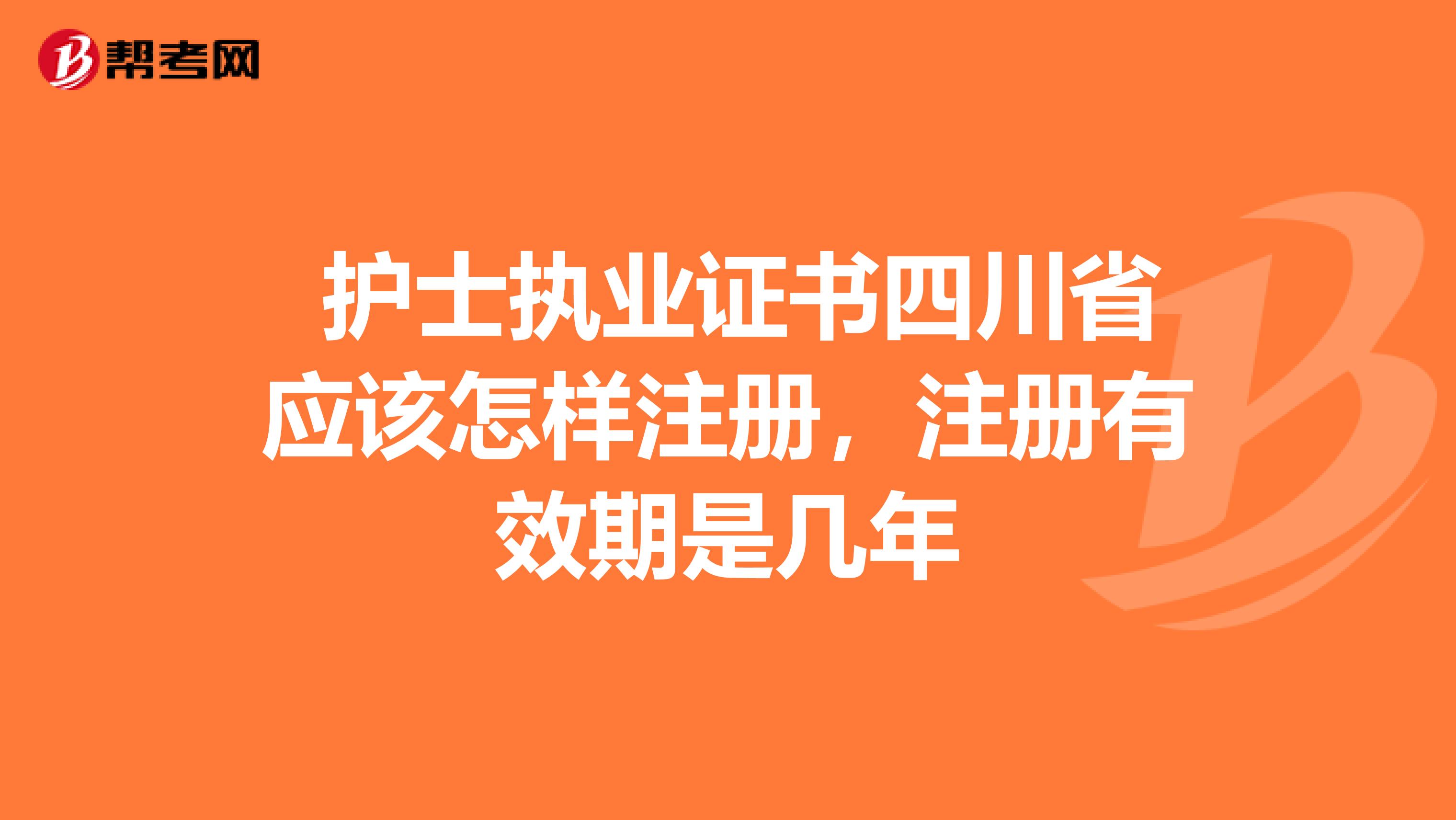  護(hù)士執(zhí)業(yè)證書(shū)四川省應(yīng)該怎樣注冊(cè)，注冊(cè)有效期是幾年