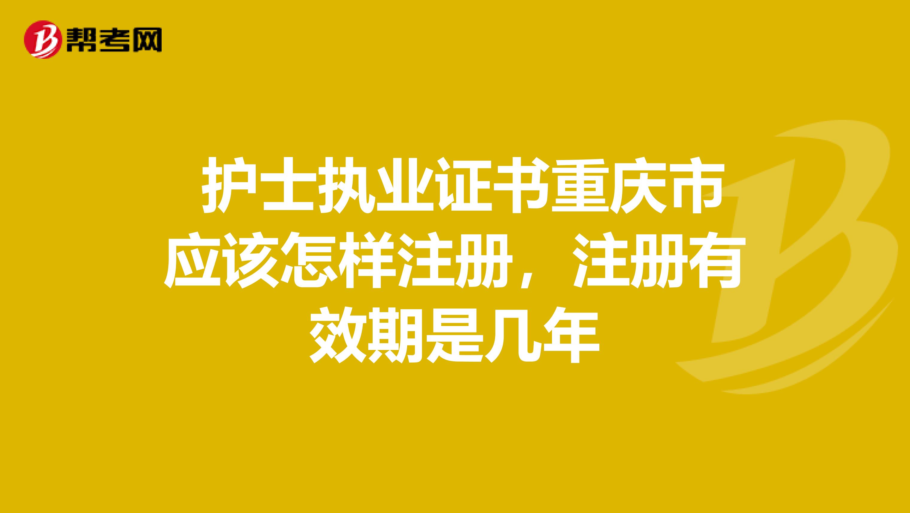 護士執業證書重慶市應該怎樣注冊，注冊有效期是幾年