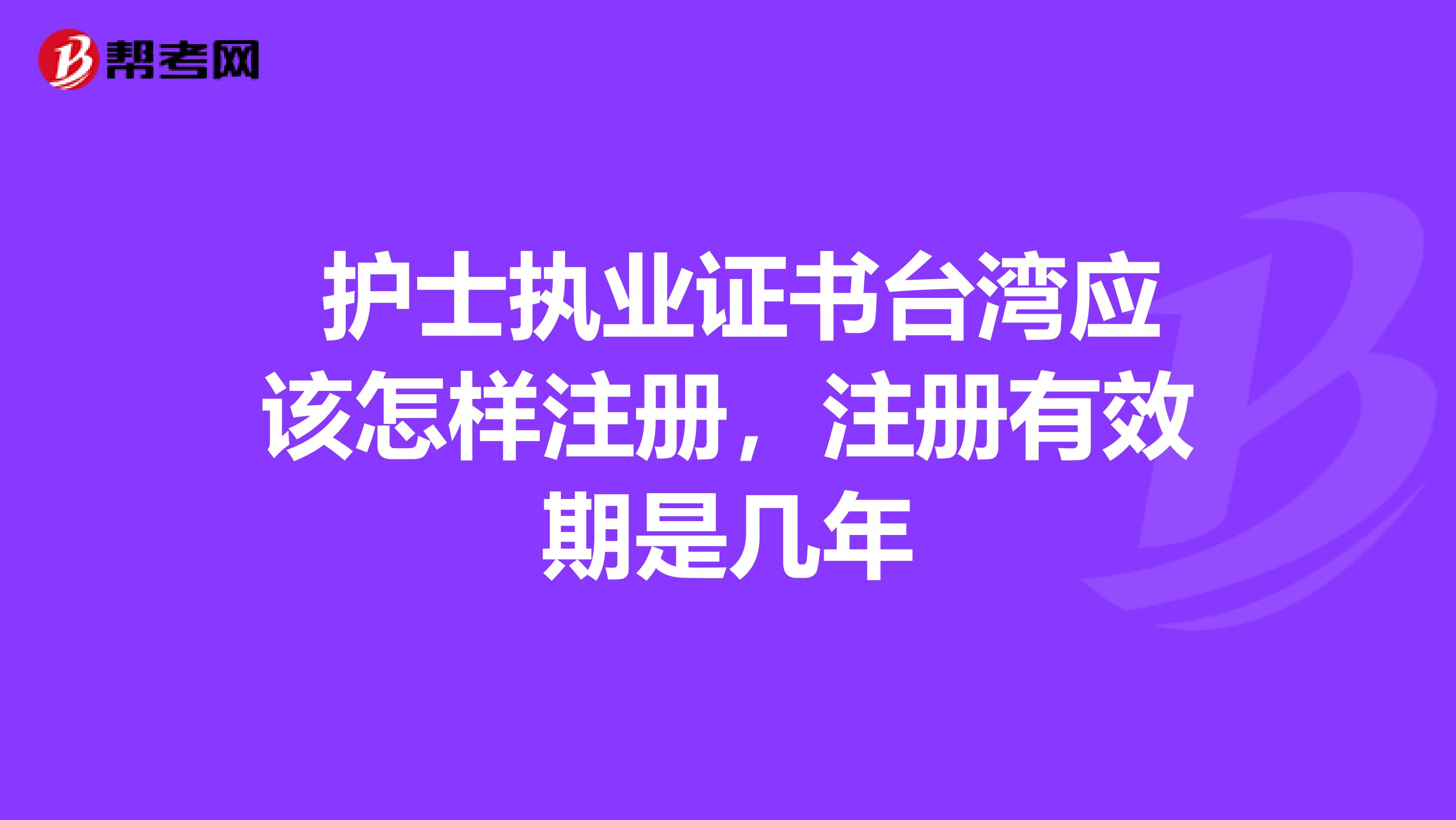  護(hù)士執(zhí)業(yè)證書臺灣應(yīng)該怎樣注冊，注冊有效期是幾年
