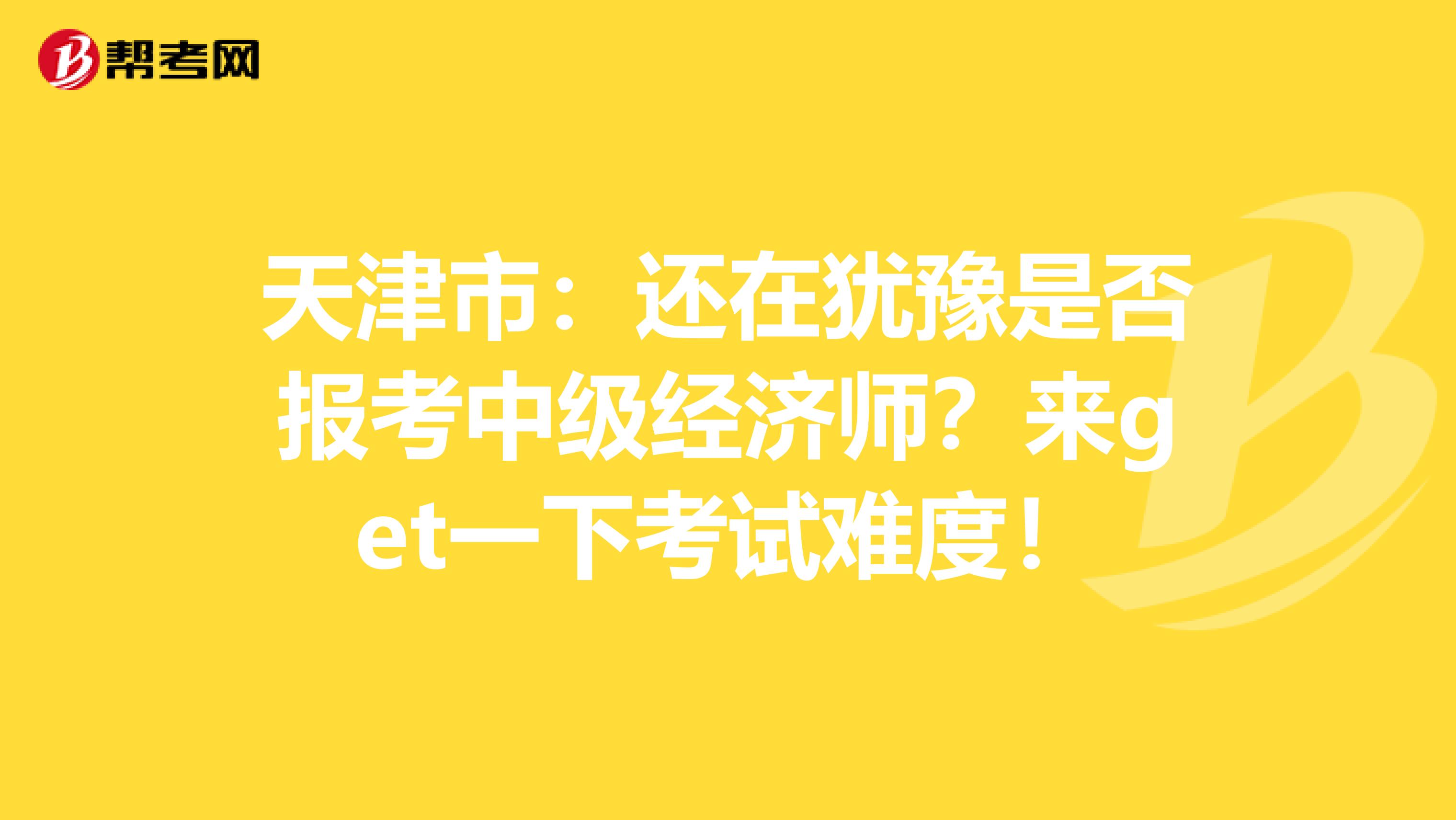 天津市：还在犹豫是否报考中级经济师？来get一下考试难度！