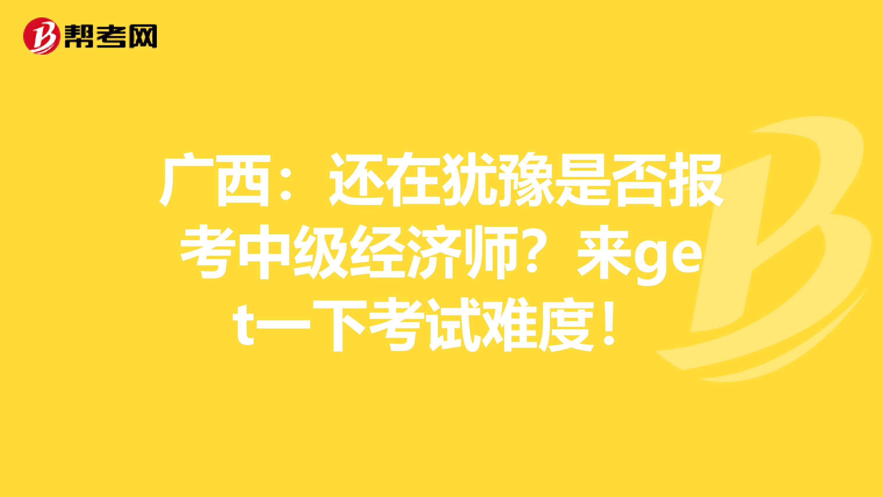 广西：还在犹豫是否报考中级经济师？来get一下考试难度！