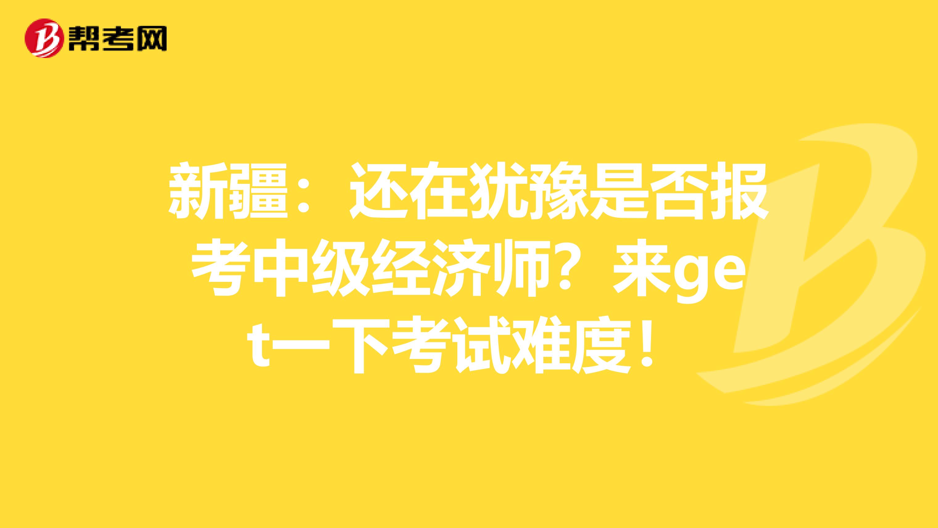 新疆：还在犹豫是否报考中级经济师？来get一下考试难度！