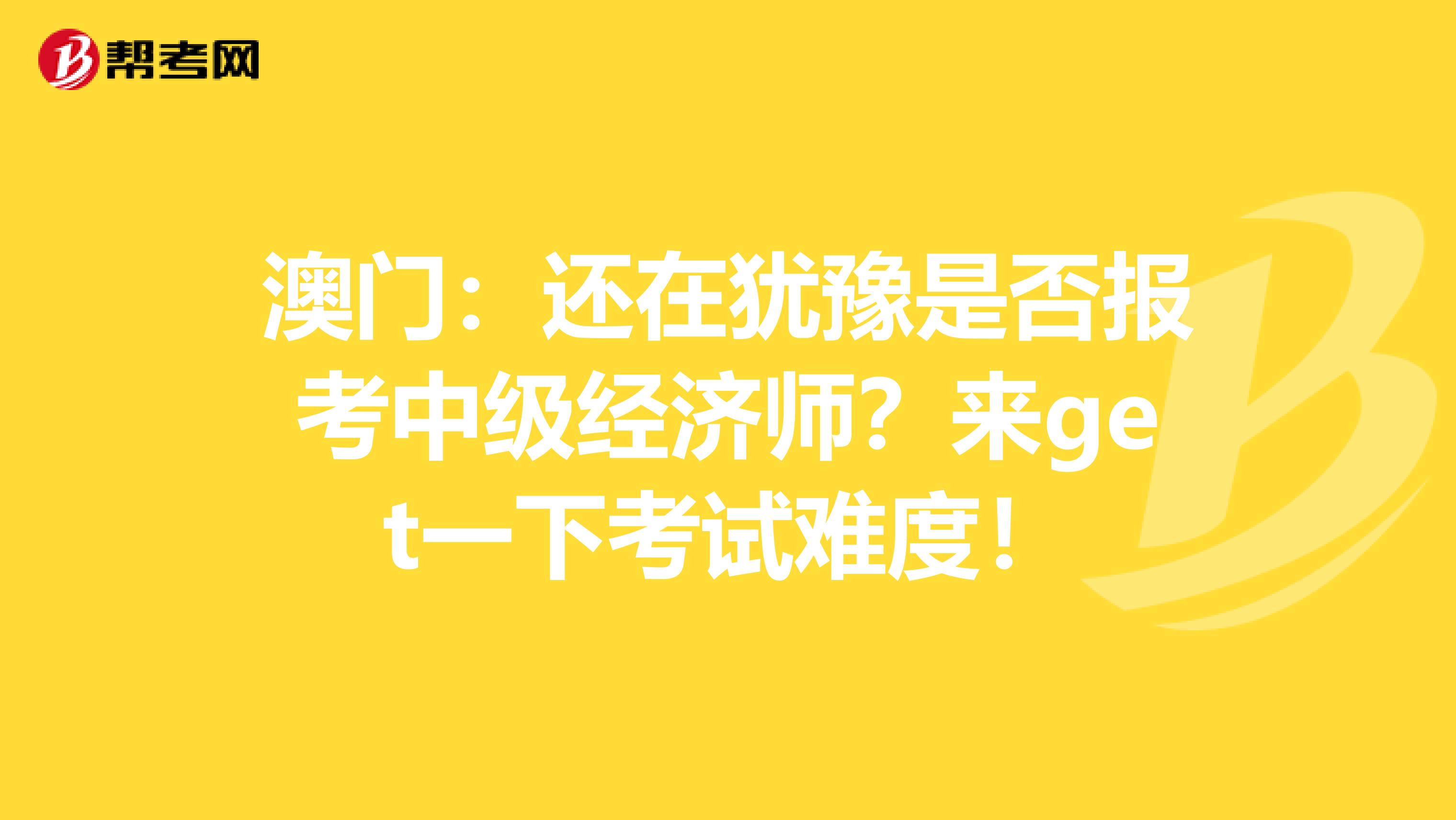 澳门：还在犹豫是否报考中级经济师？来get一下考试难度！