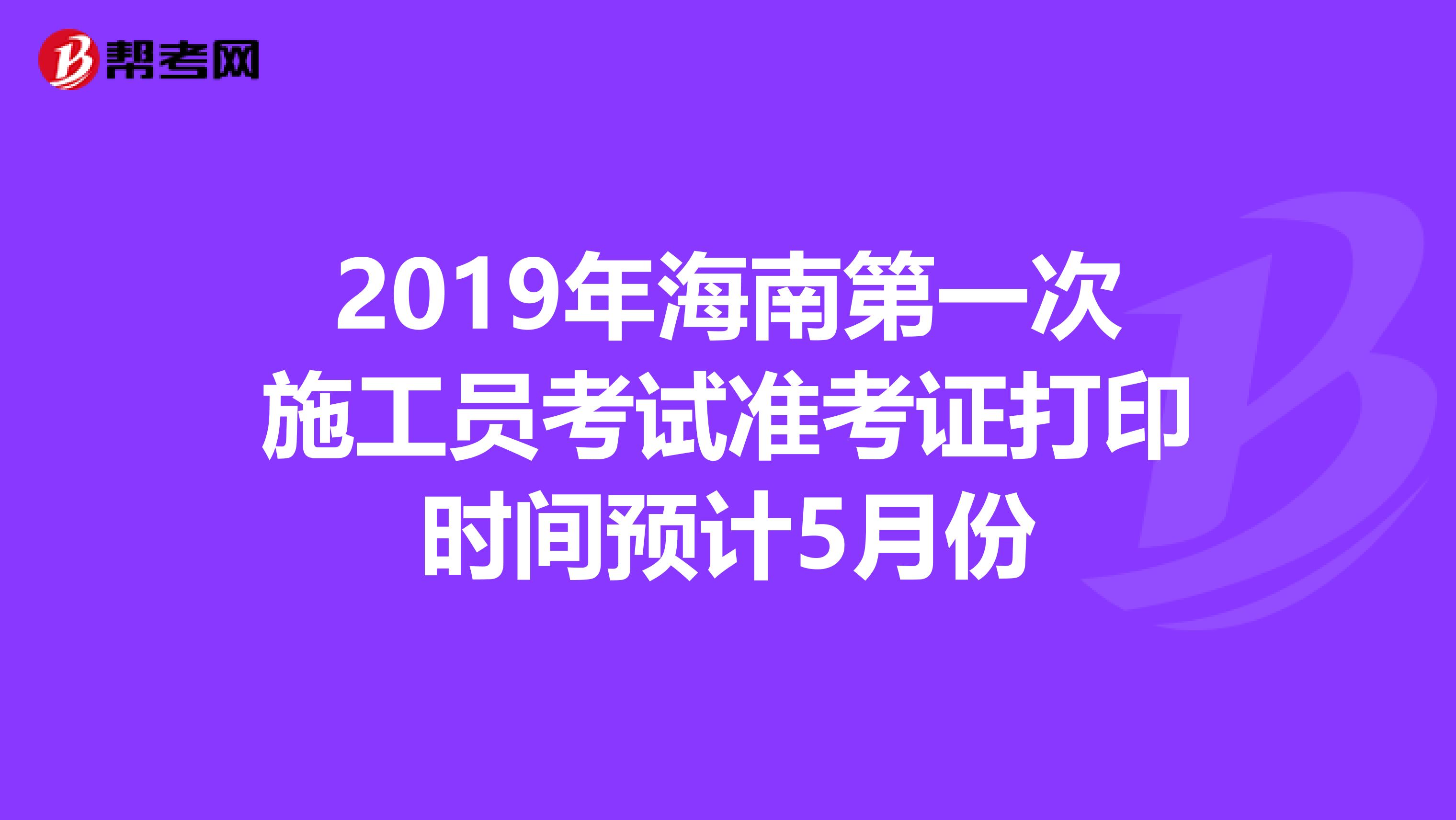 2019年海南第一次施工员考试准考证打印时间预计5月份