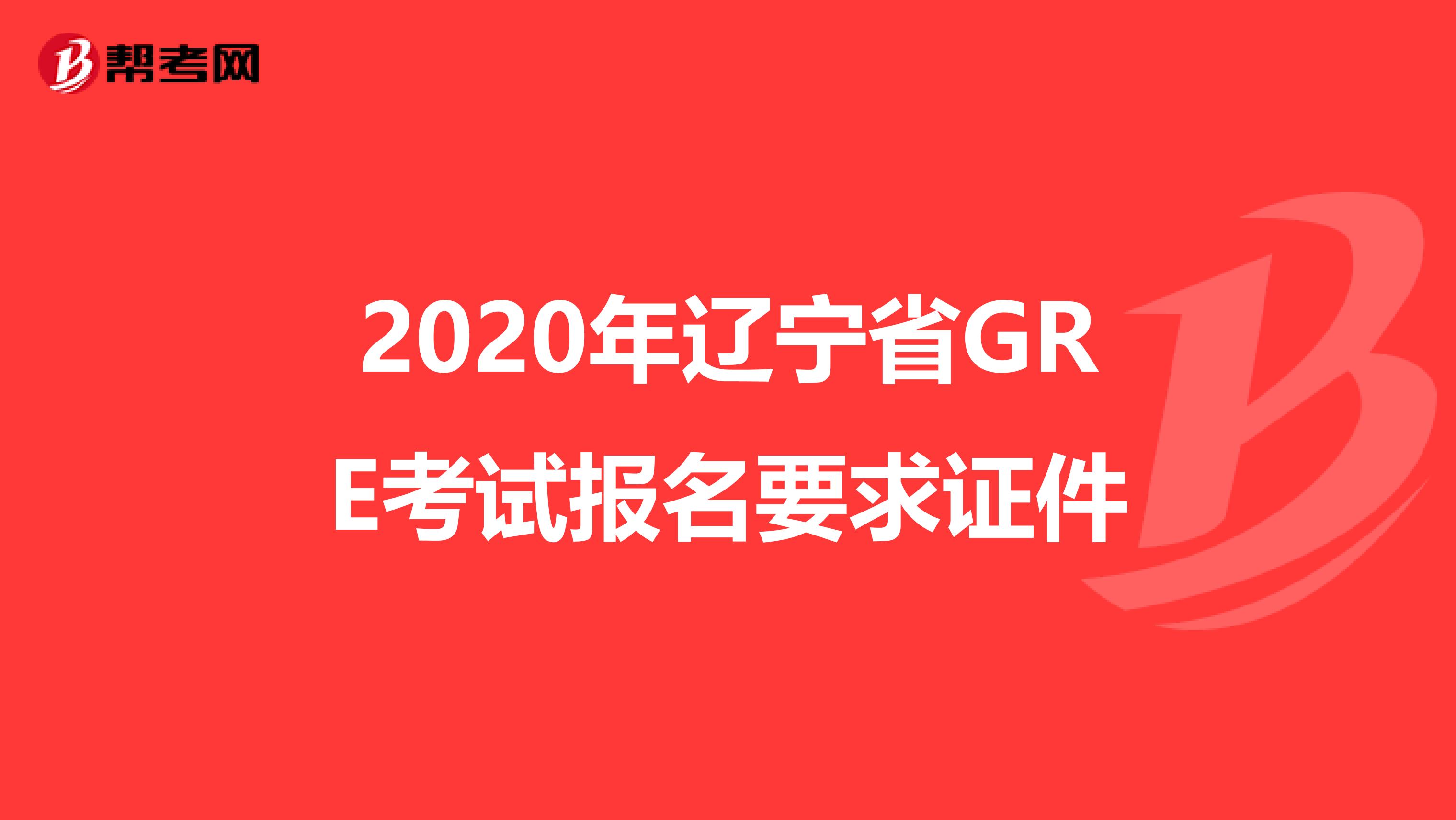 2020年辽宁省GRE考试报名要求证件