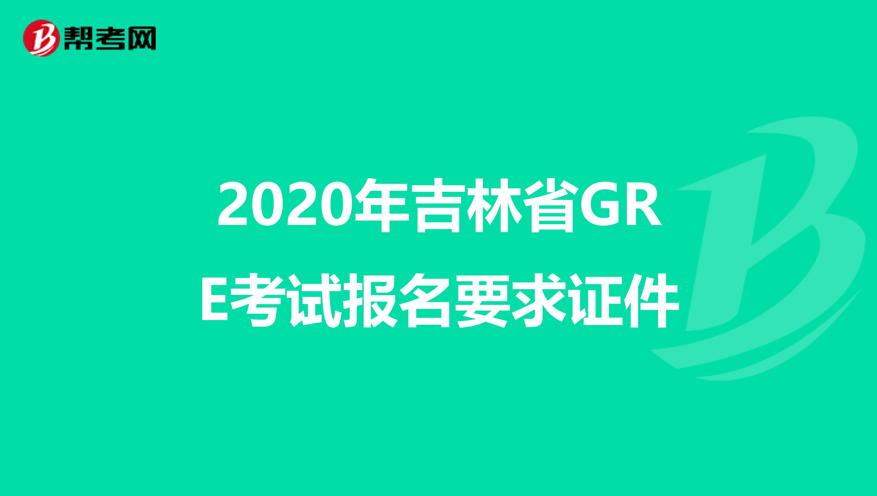 2020年吉林省GRE考试报名要求证件