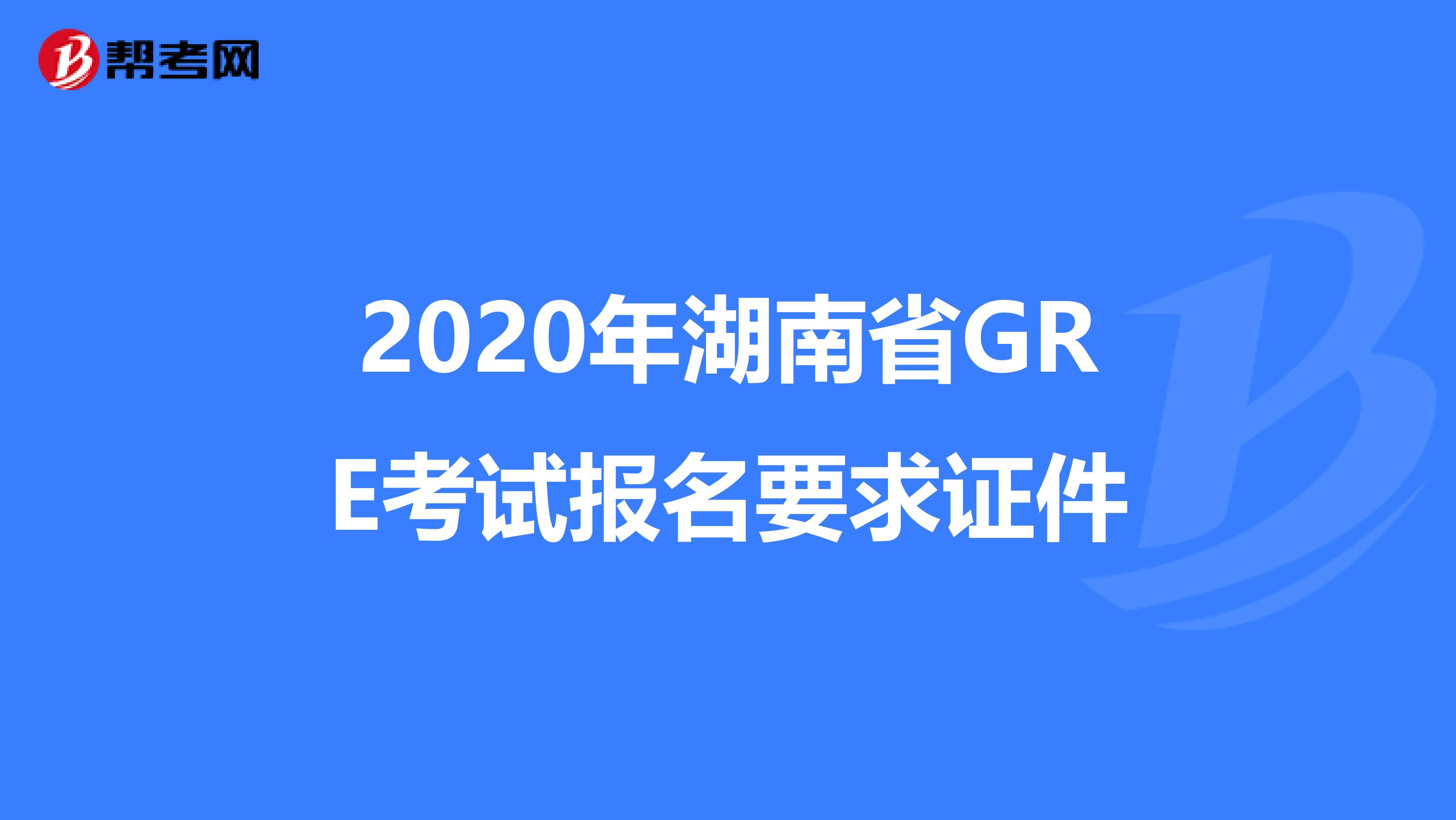 2020年湖南省GRE考试报名要求证件