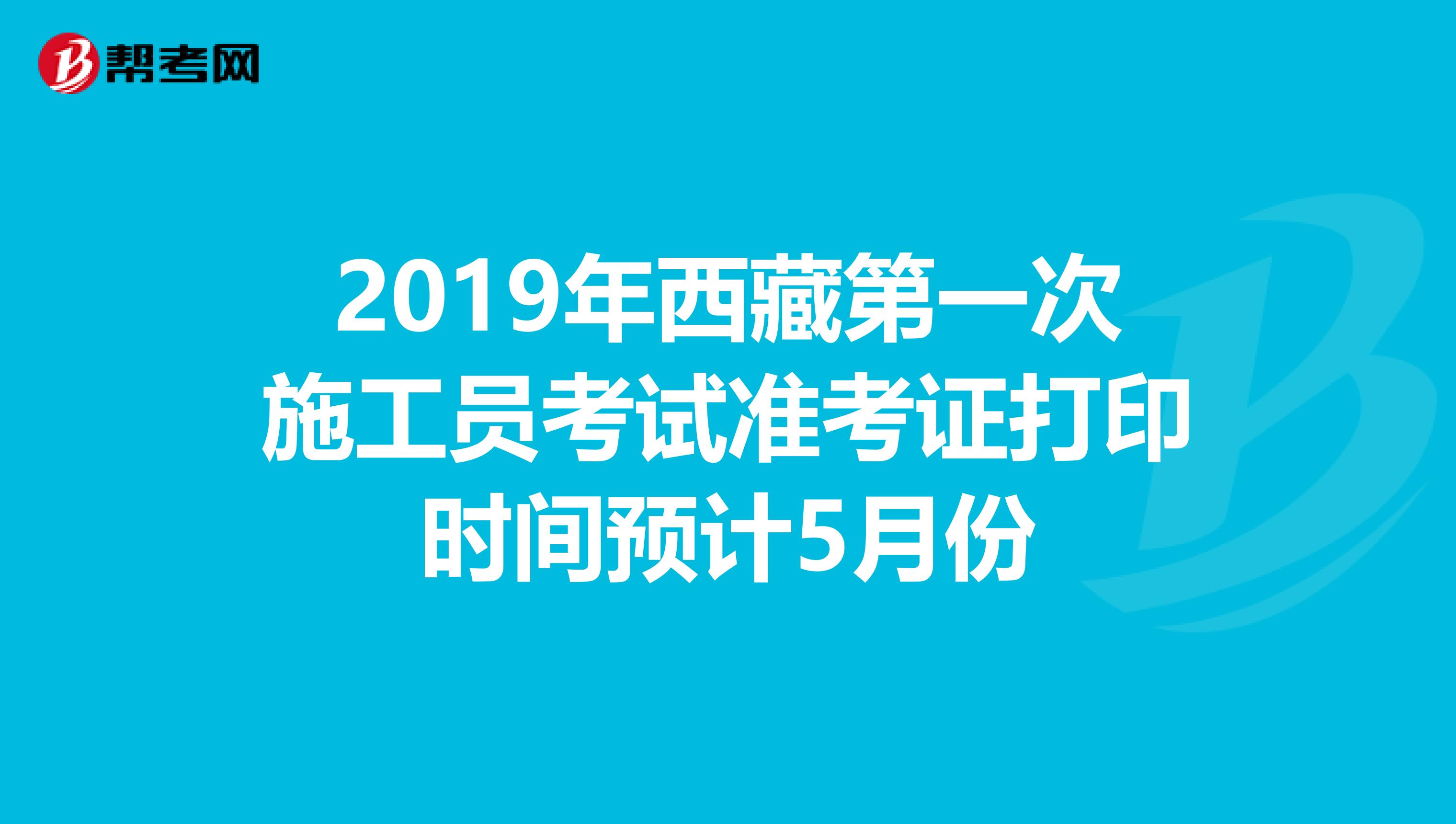 2019年西藏第一次施工员考试准考证打印时间预计5月份