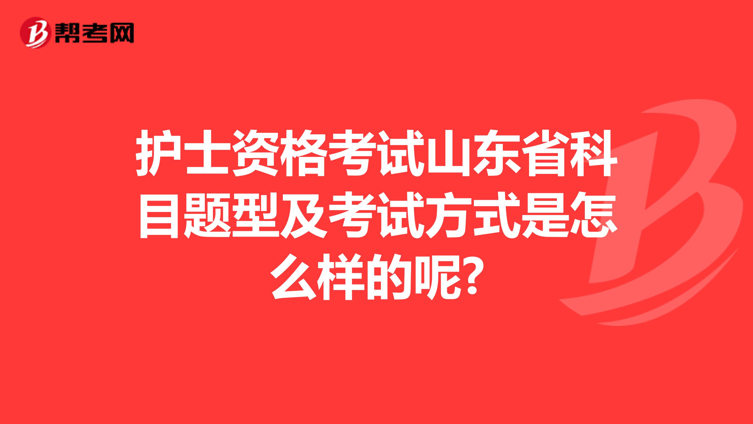 护士资格考试山东省科目题型及考试方式是怎么样的呢?
